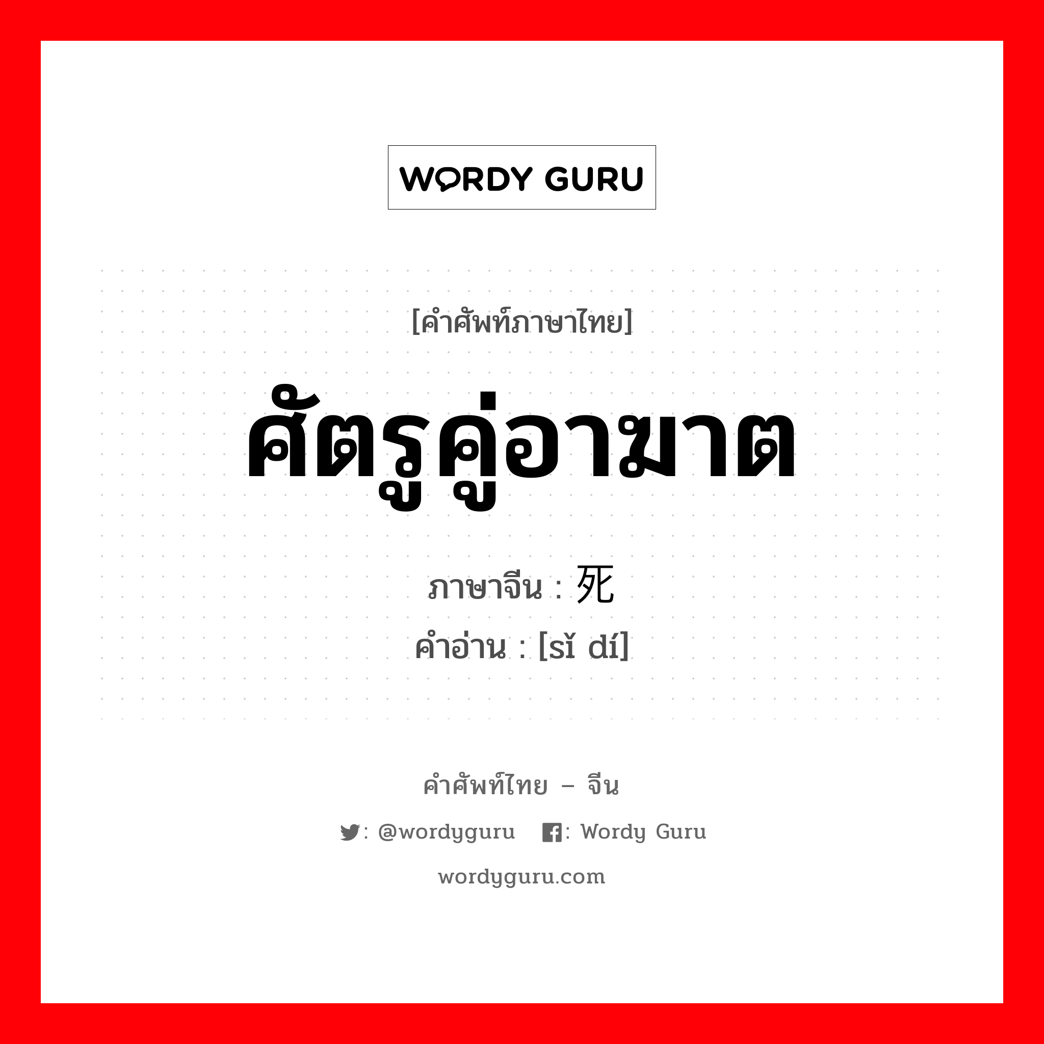 ศัตรูคู่อาฆาต ภาษาจีนคืออะไร, คำศัพท์ภาษาไทย - จีน ศัตรูคู่อาฆาต ภาษาจีน 死敌 คำอ่าน [sǐ dí]