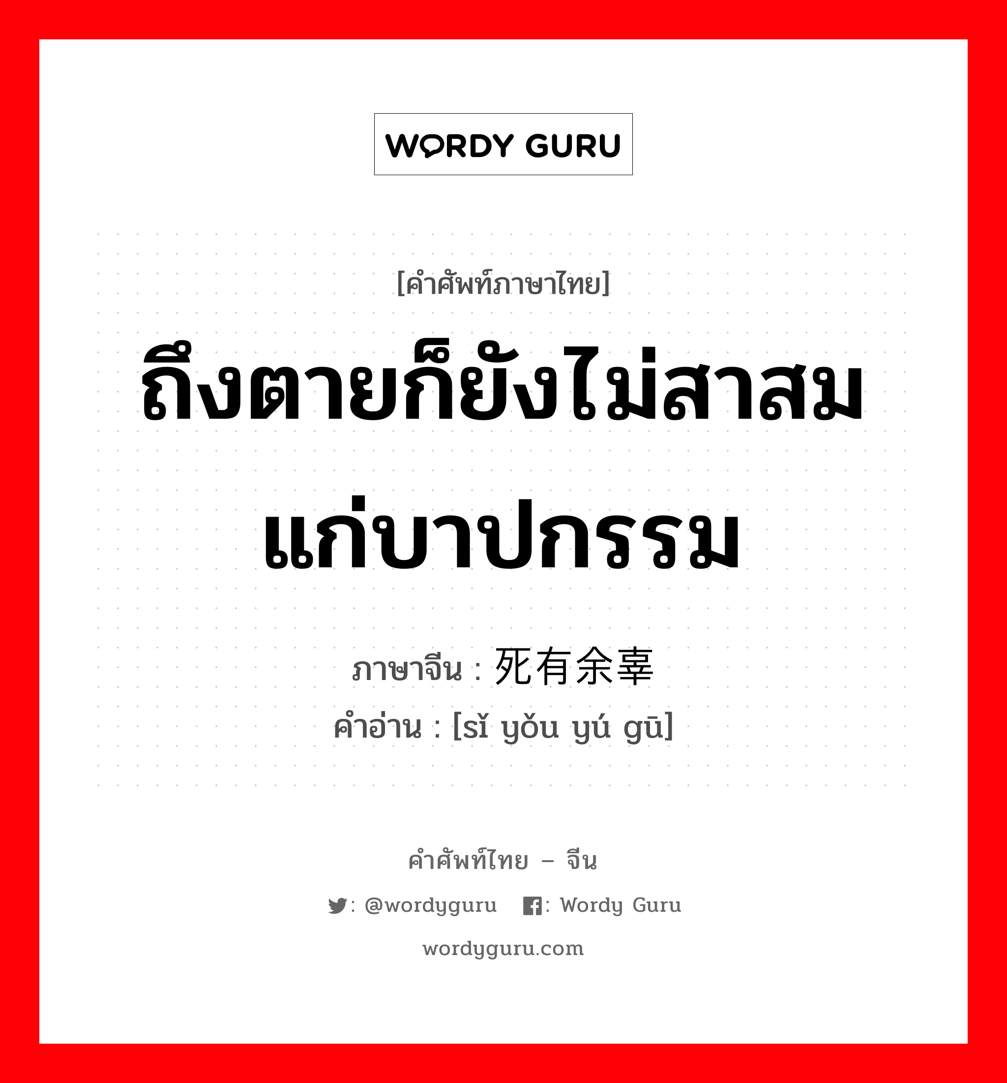 ถึงตายก็ยังไม่สาสมแก่บาปกรรม ภาษาจีนคืออะไร, คำศัพท์ภาษาไทย - จีน ถึงตายก็ยังไม่สาสมแก่บาปกรรม ภาษาจีน 死有余辜 คำอ่าน [sǐ yǒu yú gū]