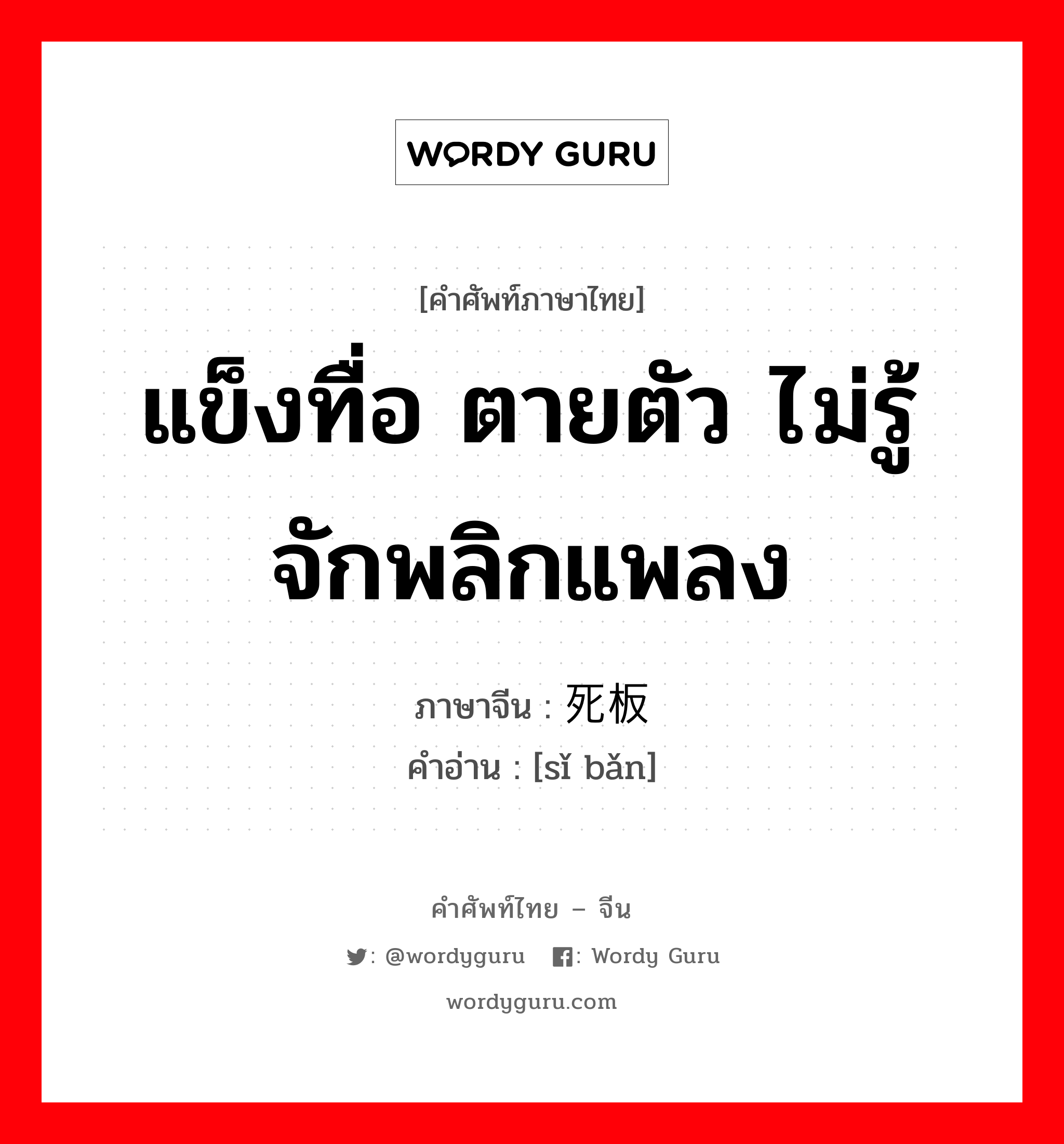 แข็งทื่อ ตายตัว ไม่รู้จักพลิกแพลง ภาษาจีนคืออะไร, คำศัพท์ภาษาไทย - จีน แข็งทื่อ ตายตัว ไม่รู้จักพลิกแพลง ภาษาจีน 死板 คำอ่าน [sǐ bǎn]