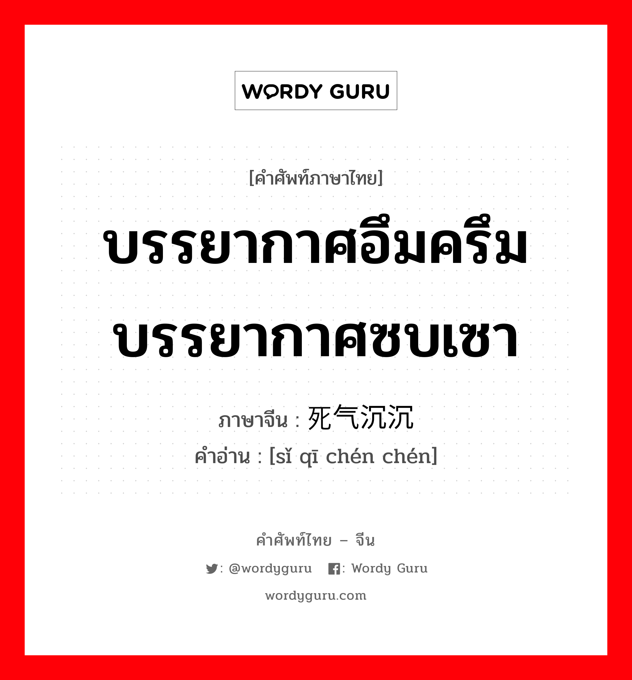 บรรยากาศอึมครึม บรรยากาศซบเซา ภาษาจีนคืออะไร, คำศัพท์ภาษาไทย - จีน บรรยากาศอึมครึม บรรยากาศซบเซา ภาษาจีน 死气沉沉 คำอ่าน [sǐ qī chén chén]