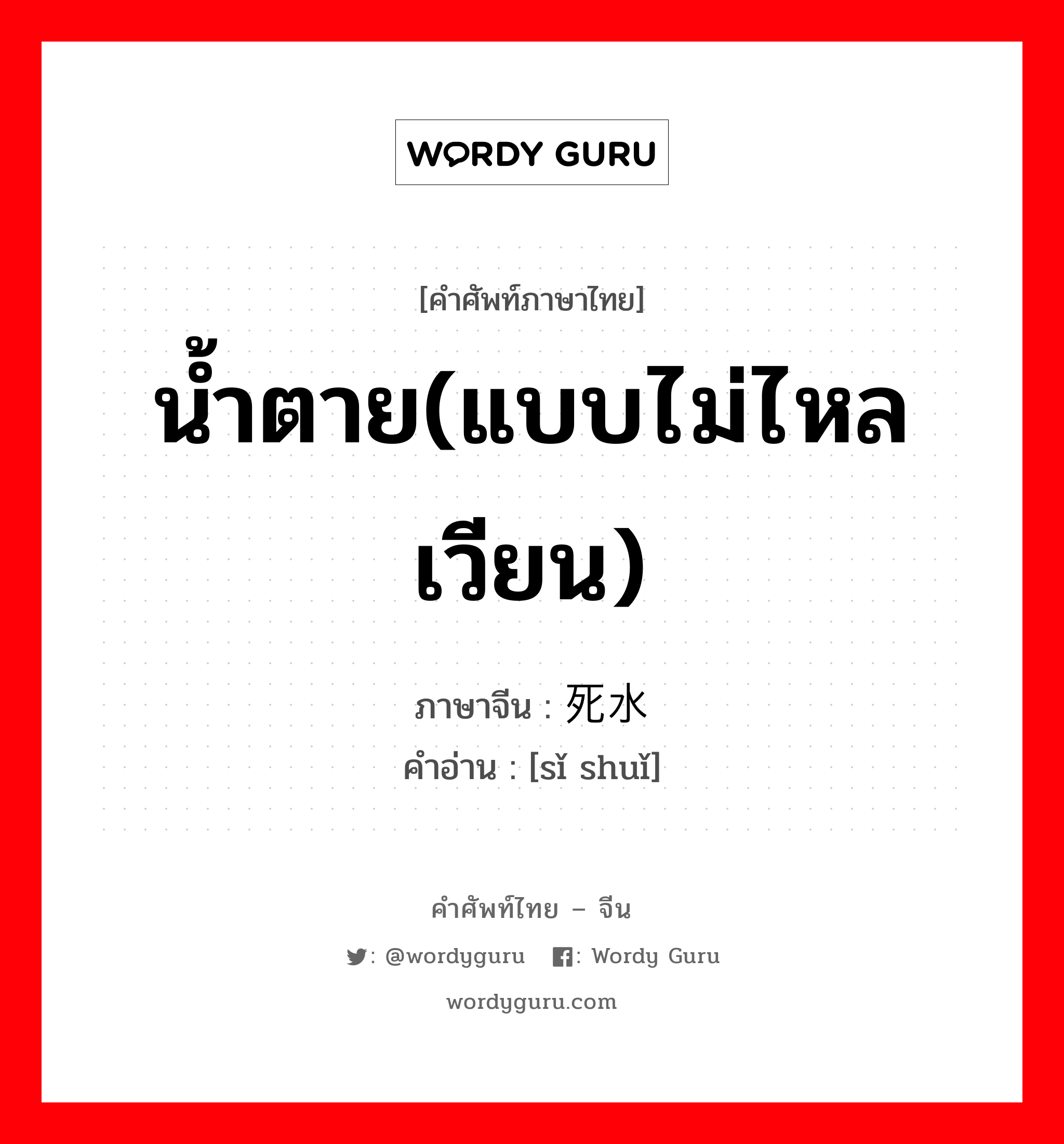 น้ำตาย(แบบไม่ไหลเวียน) ภาษาจีนคืออะไร, คำศัพท์ภาษาไทย - จีน น้ำตาย(แบบไม่ไหลเวียน) ภาษาจีน 死水 คำอ่าน [sǐ shuǐ]