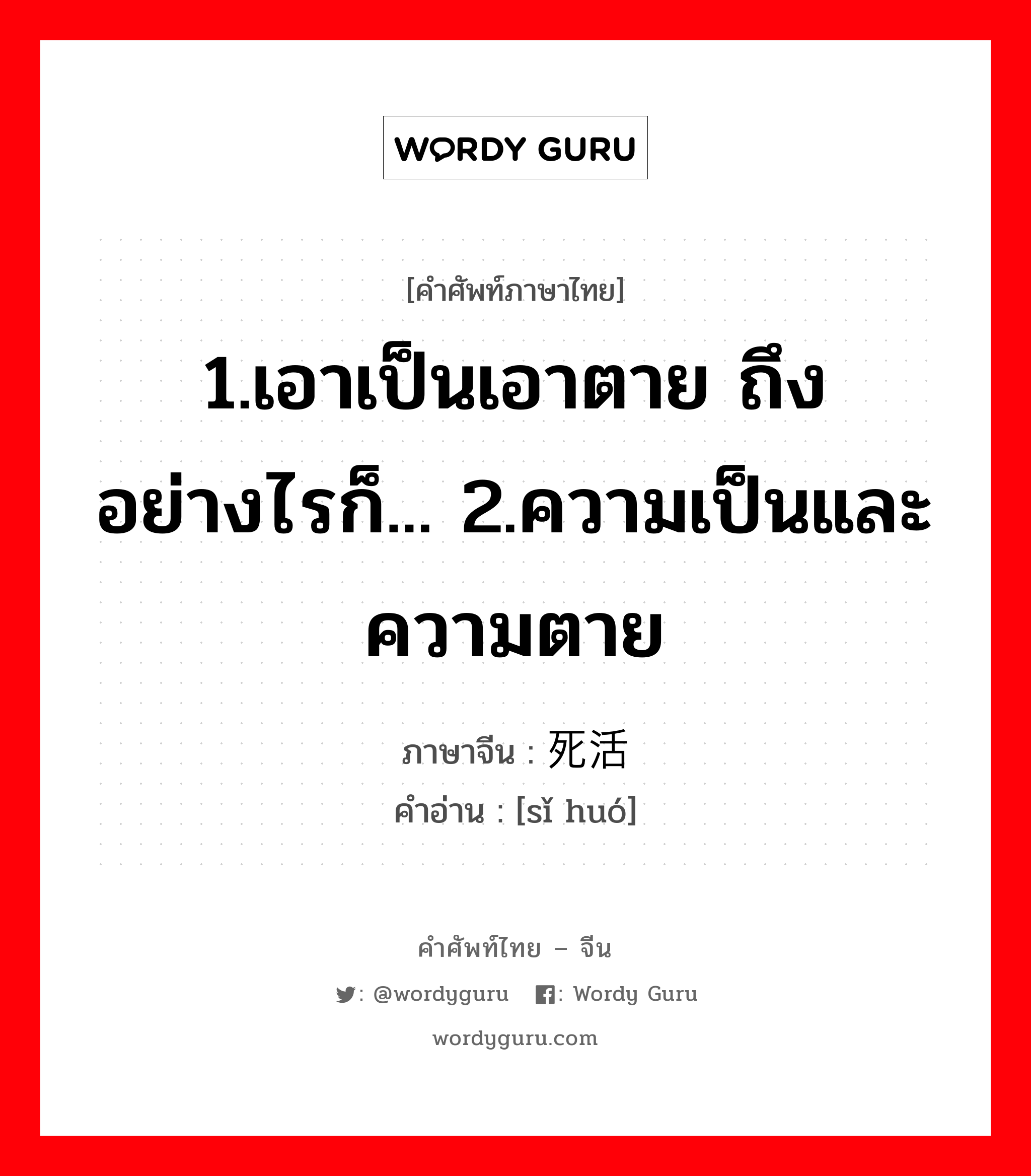 1.เอาเป็นเอาตาย ถึงอย่างไรก็... 2.ความเป็นและความตาย ภาษาจีนคืออะไร, คำศัพท์ภาษาไทย - จีน 1.เอาเป็นเอาตาย ถึงอย่างไรก็... 2.ความเป็นและความตาย ภาษาจีน 死活 คำอ่าน [sǐ huó]