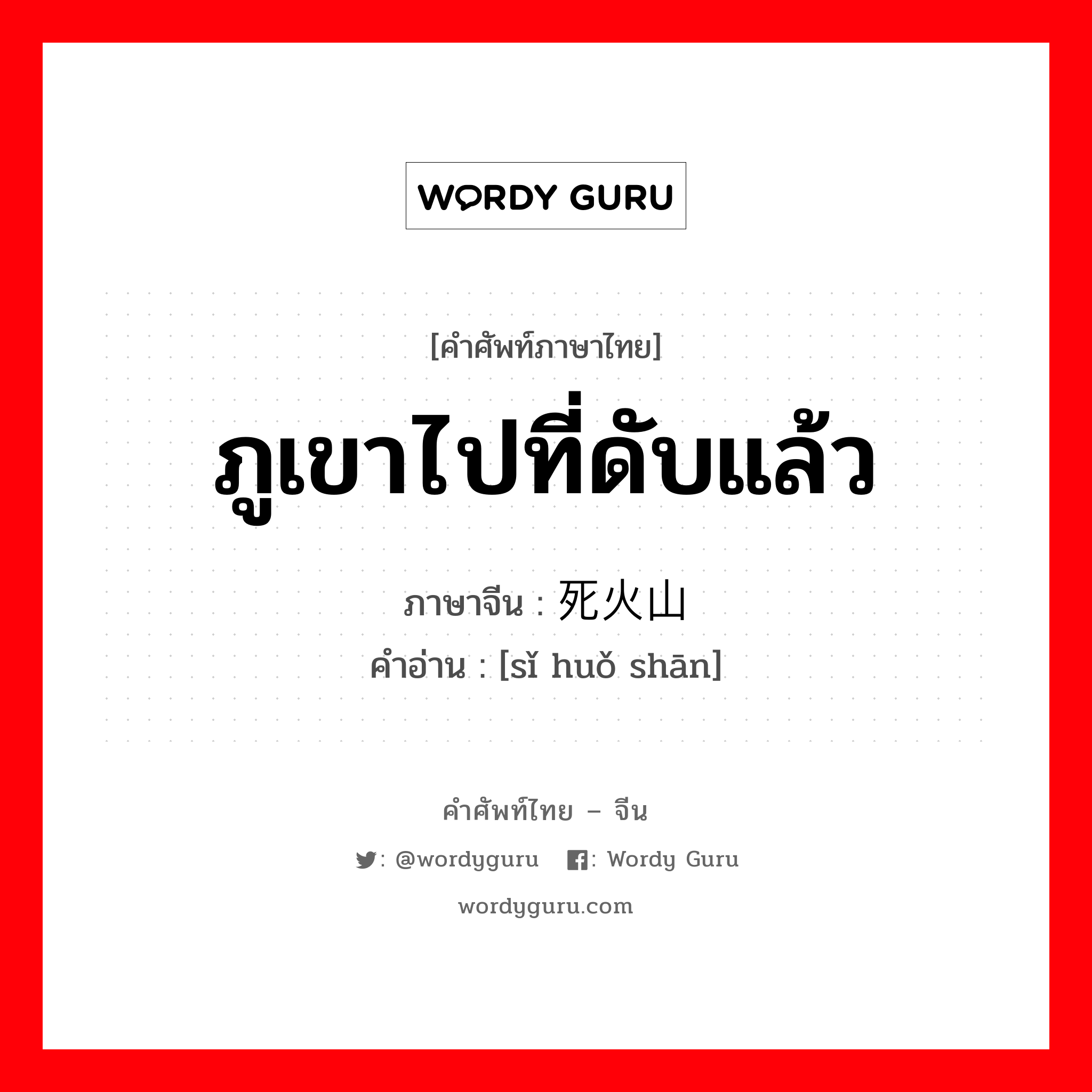 ภูเขาไปที่ดับแล้ว ภาษาจีนคืออะไร, คำศัพท์ภาษาไทย - จีน ภูเขาไปที่ดับแล้ว ภาษาจีน 死火山 คำอ่าน [sǐ huǒ shān]