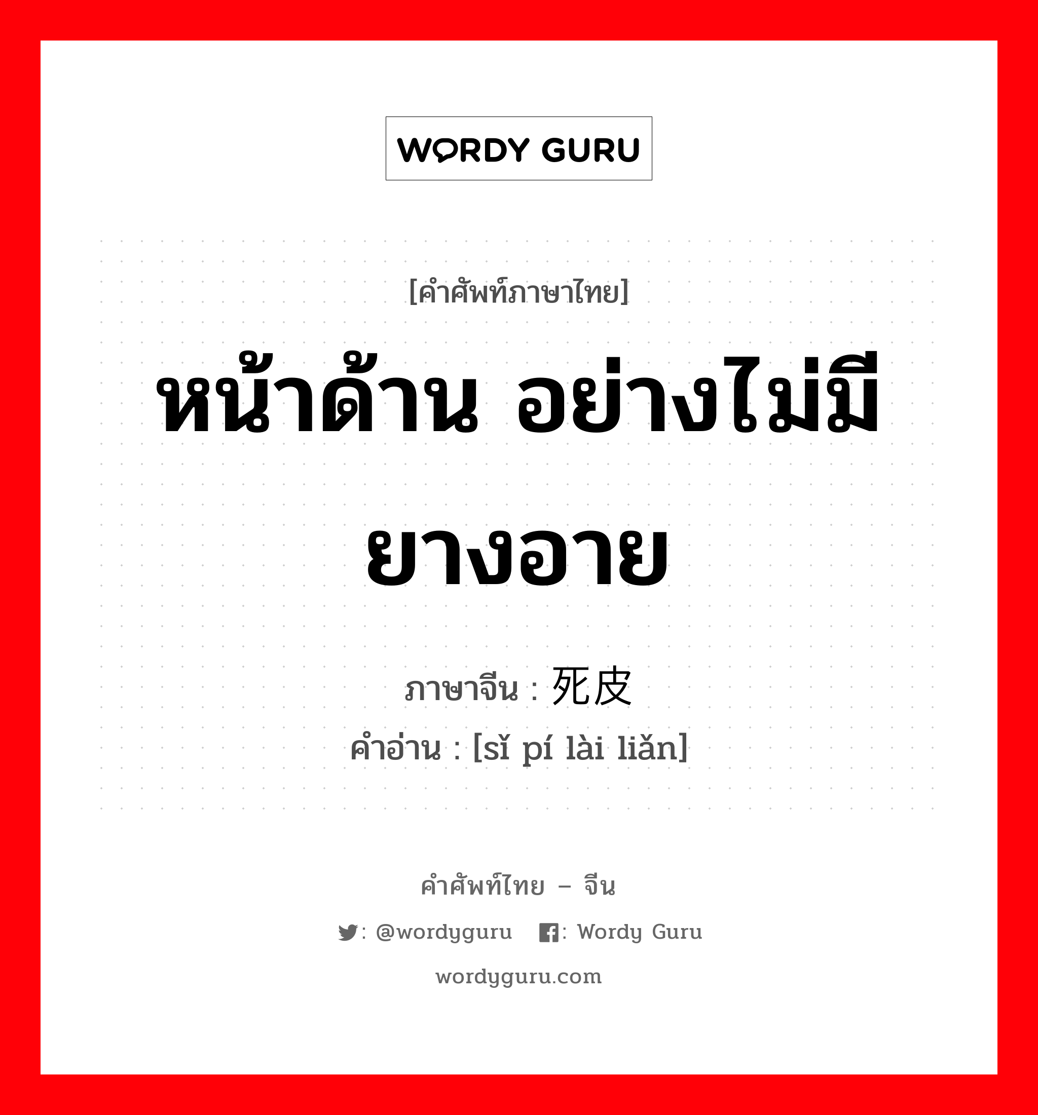 หน้าด้าน อย่างไม่มียางอาย ภาษาจีนคืออะไร, คำศัพท์ภาษาไทย - จีน หน้าด้าน อย่างไม่มียางอาย ภาษาจีน 死皮赖脸 คำอ่าน [sǐ pí lài liǎn]