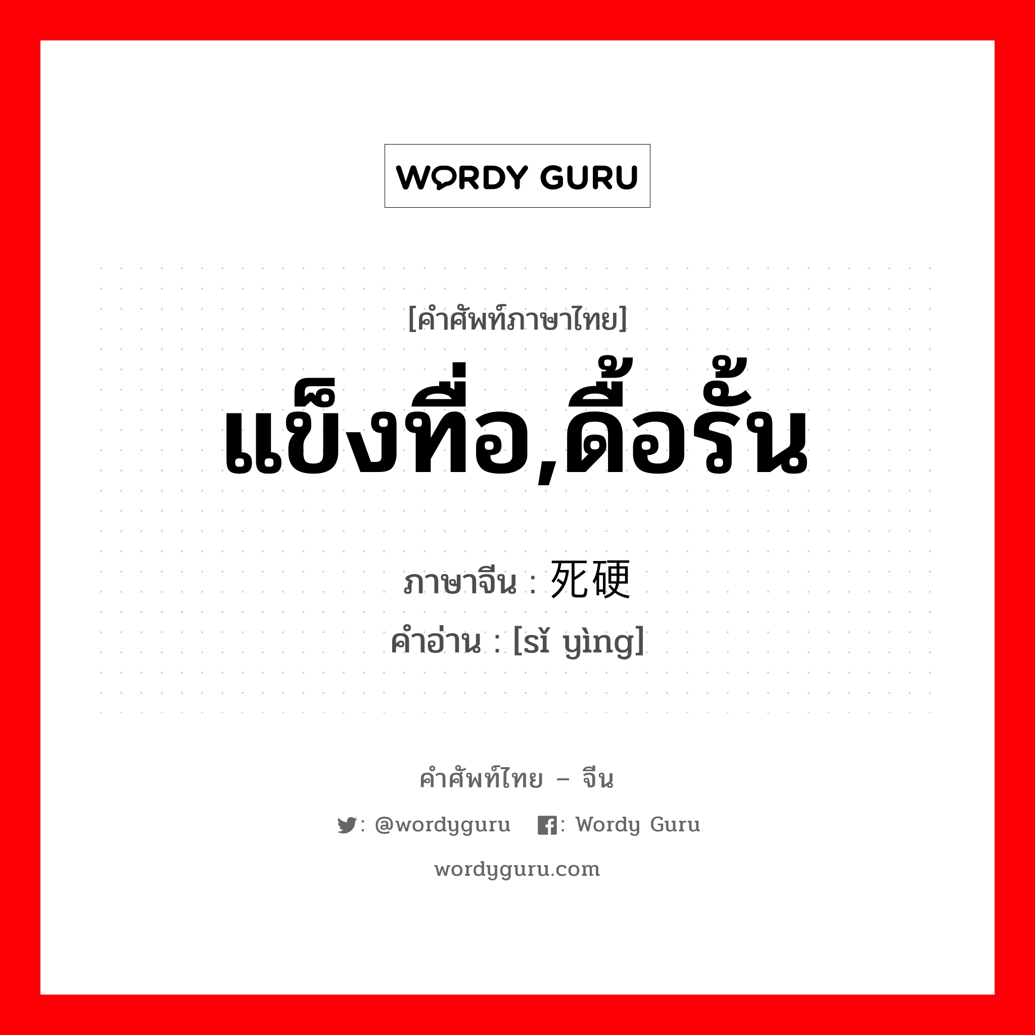 แข็งทื่อ,ดื้อรั้น ภาษาจีนคืออะไร, คำศัพท์ภาษาไทย - จีน แข็งทื่อ,ดื้อรั้น ภาษาจีน 死硬 คำอ่าน [sǐ yìng]