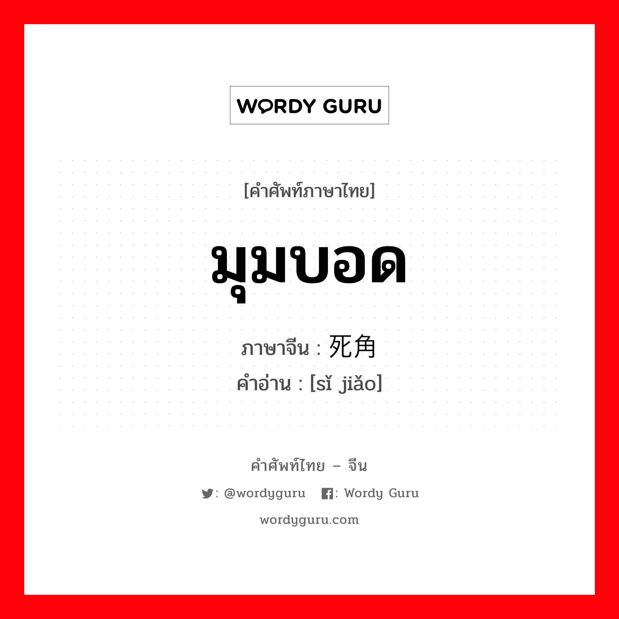 มุมบอด ภาษาจีนคืออะไร, คำศัพท์ภาษาไทย - จีน มุมบอด ภาษาจีน 死角 คำอ่าน [sǐ jiǎo]