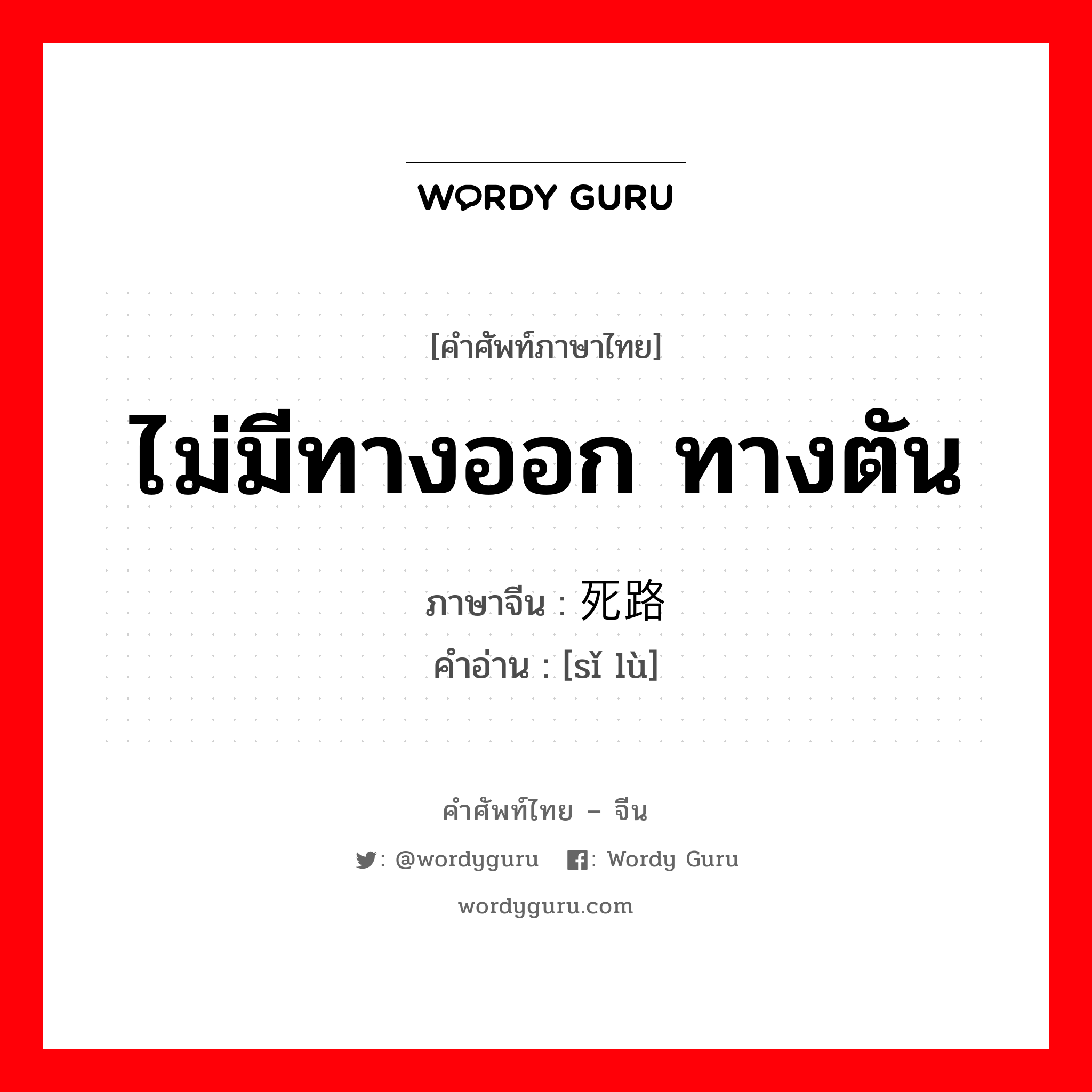 ไม่มีทางออก ทางตัน ภาษาจีนคืออะไร, คำศัพท์ภาษาไทย - จีน ไม่มีทางออก ทางตัน ภาษาจีน 死路 คำอ่าน [sǐ lù]