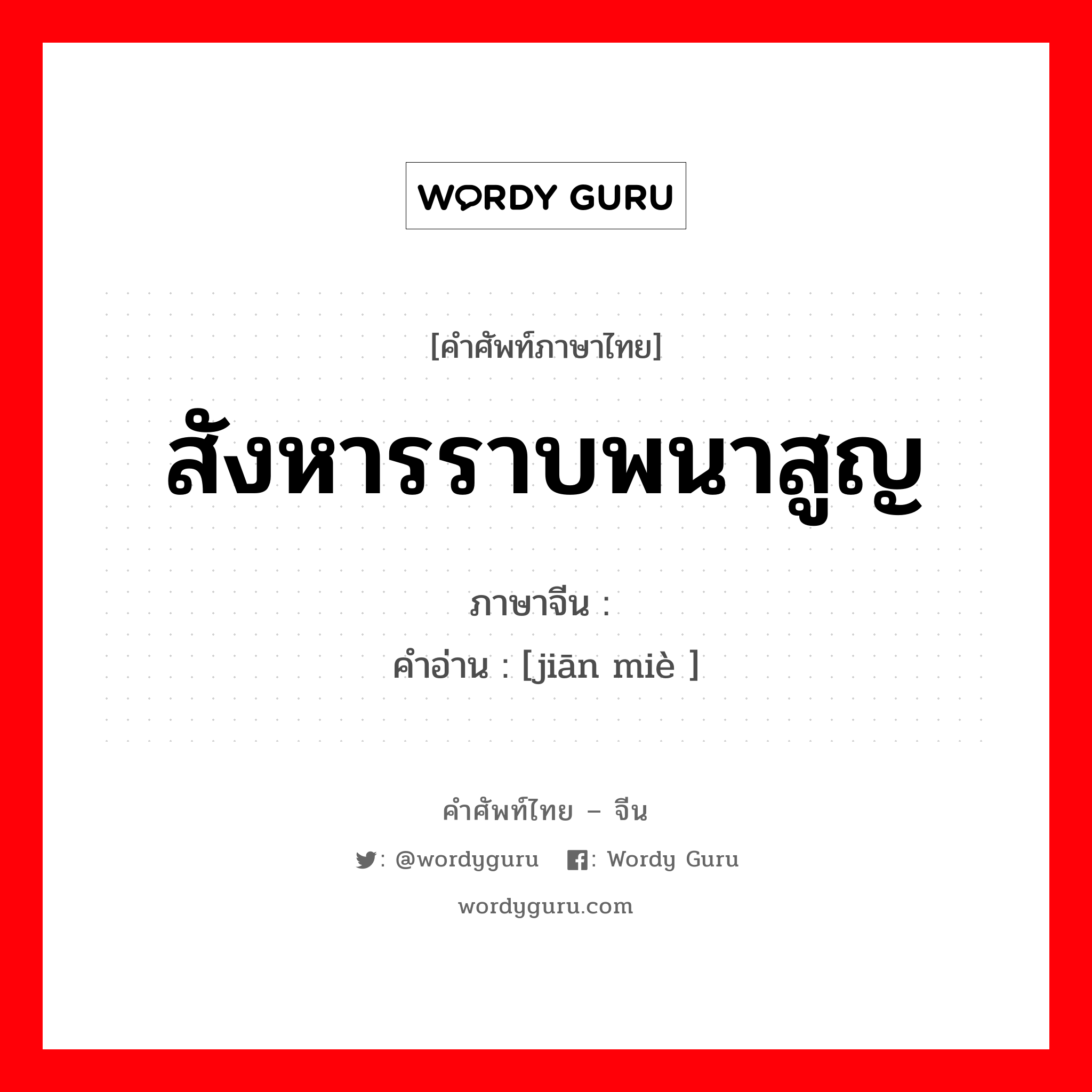 สังหารราบพนาสูญ ภาษาจีนคืออะไร, คำศัพท์ภาษาไทย - จีน สังหารราบพนาสูญ ภาษาจีน 歼灭 คำอ่าน [jiān miè ]