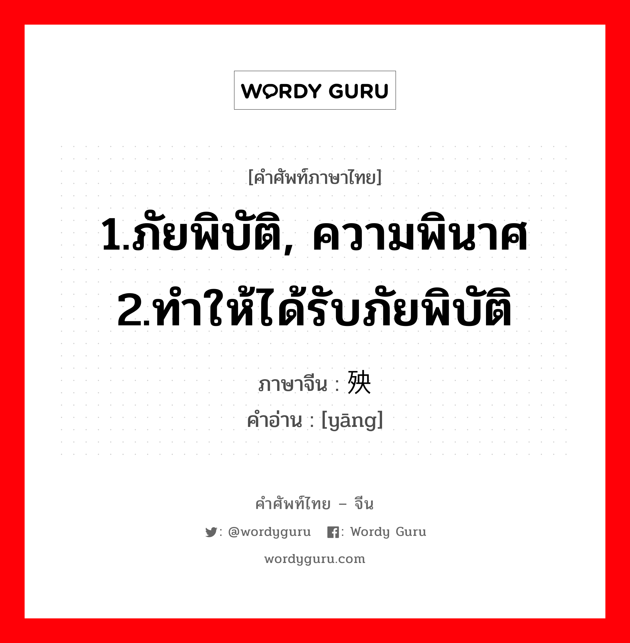 1.ภัยพิบัติ, ความพินาศ 2.ทำให้ได้รับภัยพิบัติ ภาษาจีนคืออะไร, คำศัพท์ภาษาไทย - จีน 1.ภัยพิบัติ, ความพินาศ 2.ทำให้ได้รับภัยพิบัติ ภาษาจีน 殃 คำอ่าน [yāng]