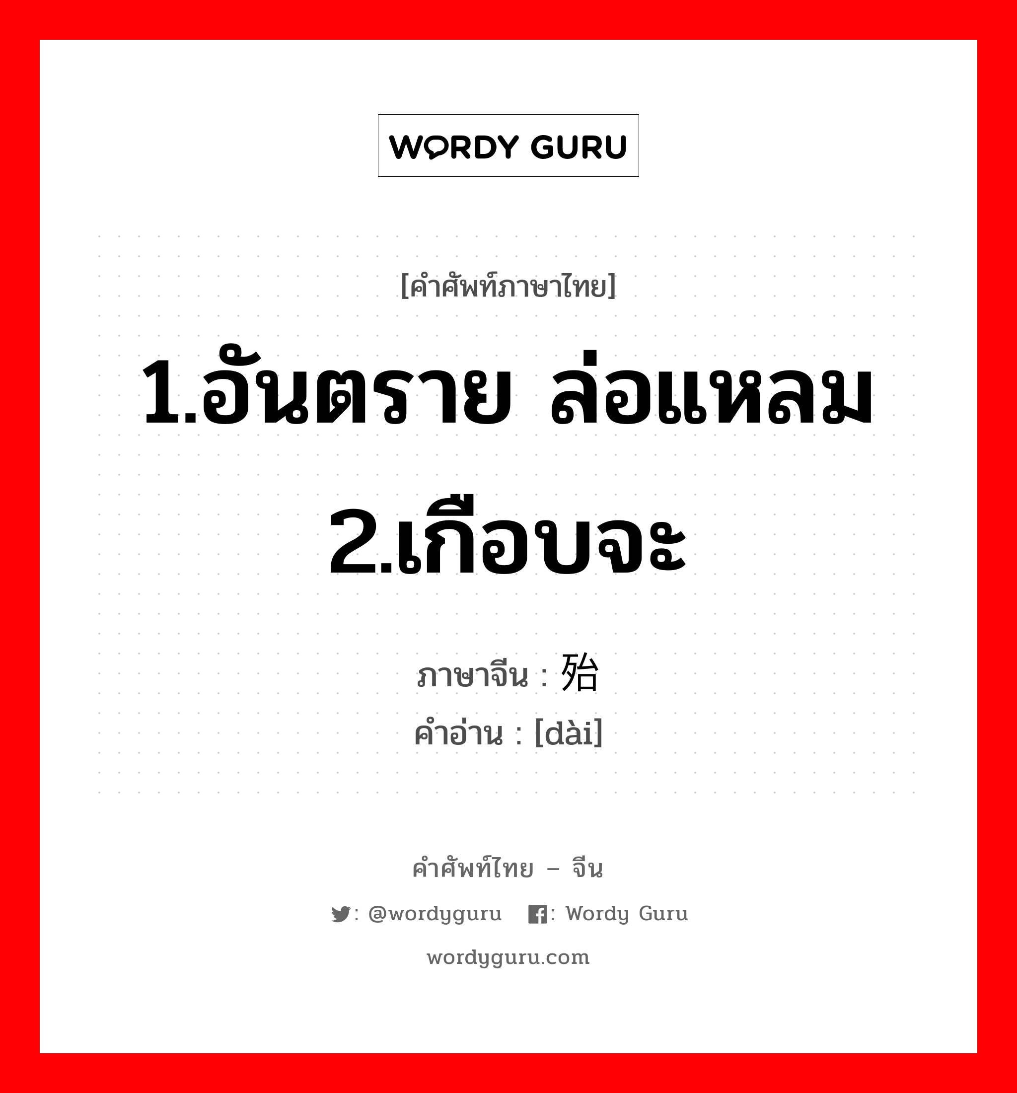 1.อันตราย ล่อแหลม 2.เกือบจะ ภาษาจีนคืออะไร, คำศัพท์ภาษาไทย - จีน 1.อันตราย ล่อแหลม 2.เกือบจะ ภาษาจีน 殆 คำอ่าน [dài]