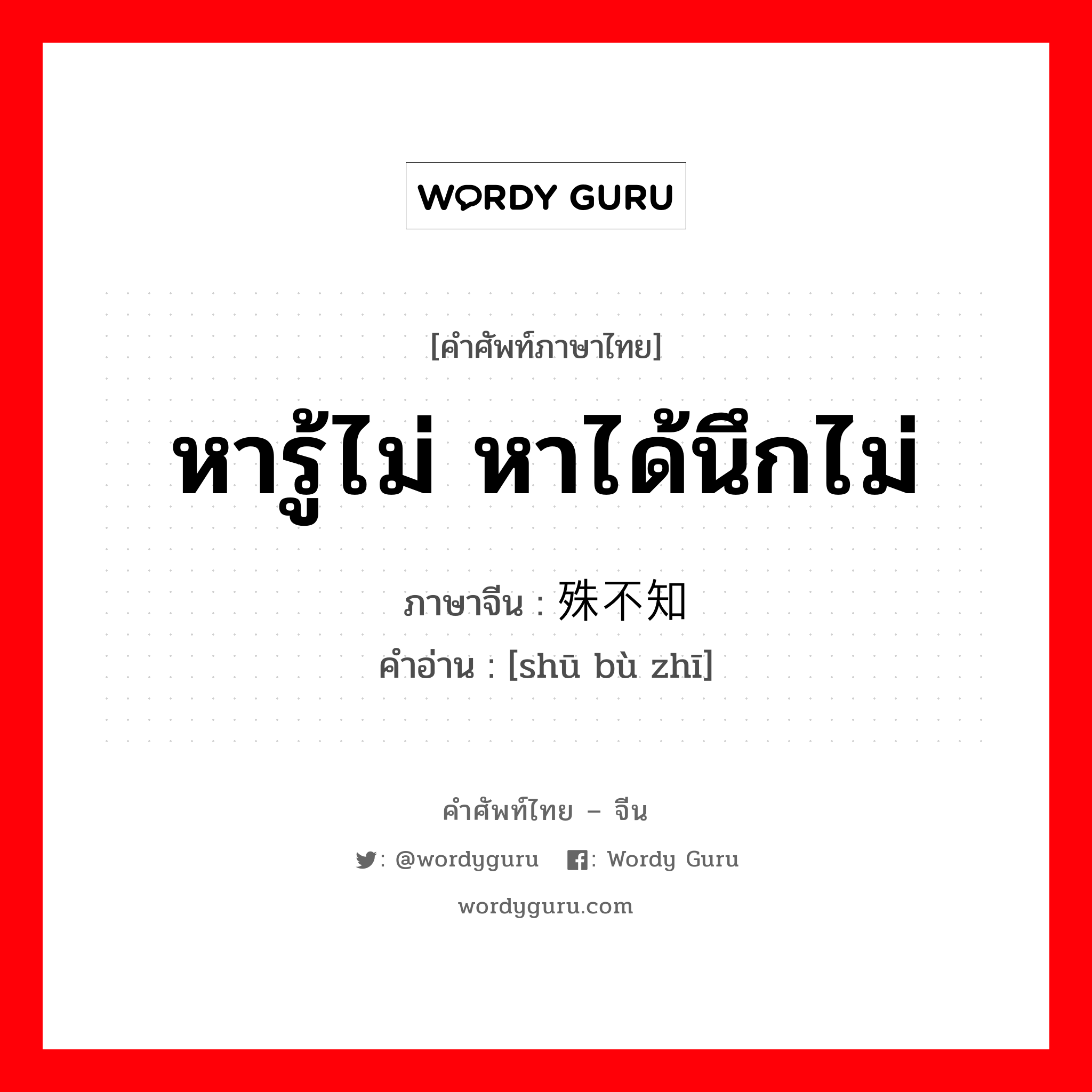 หารู้ไม่ หาได้นึกไม่ ภาษาจีนคืออะไร, คำศัพท์ภาษาไทย - จีน หารู้ไม่ หาได้นึกไม่ ภาษาจีน 殊不知 คำอ่าน [shū bù zhī]