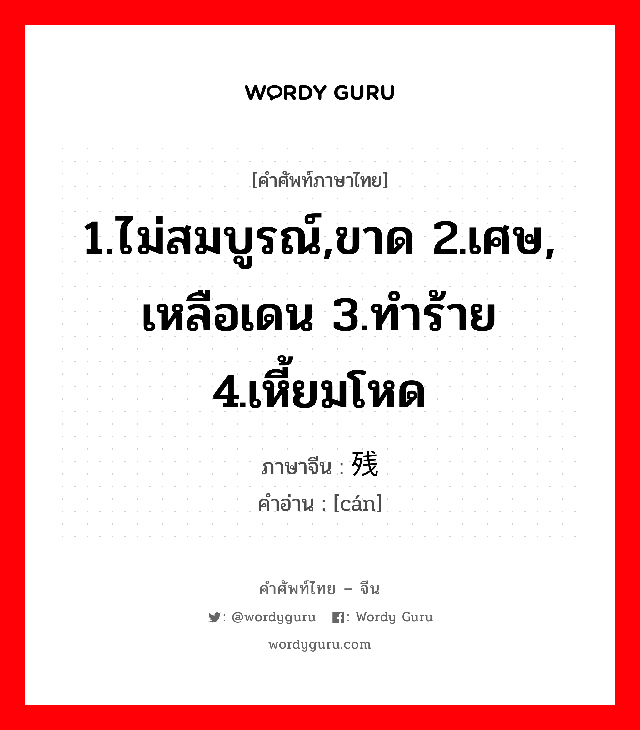 1.ไม่สมบูรณ์,ขาด 2.เศษ, เหลือเดน 3.ทำร้าย 4.เหี้ยมโหด ภาษาจีนคืออะไร, คำศัพท์ภาษาไทย - จีน 1.ไม่สมบูรณ์,ขาด 2.เศษ, เหลือเดน 3.ทำร้าย 4.เหี้ยมโหด ภาษาจีน 残 คำอ่าน [cán]