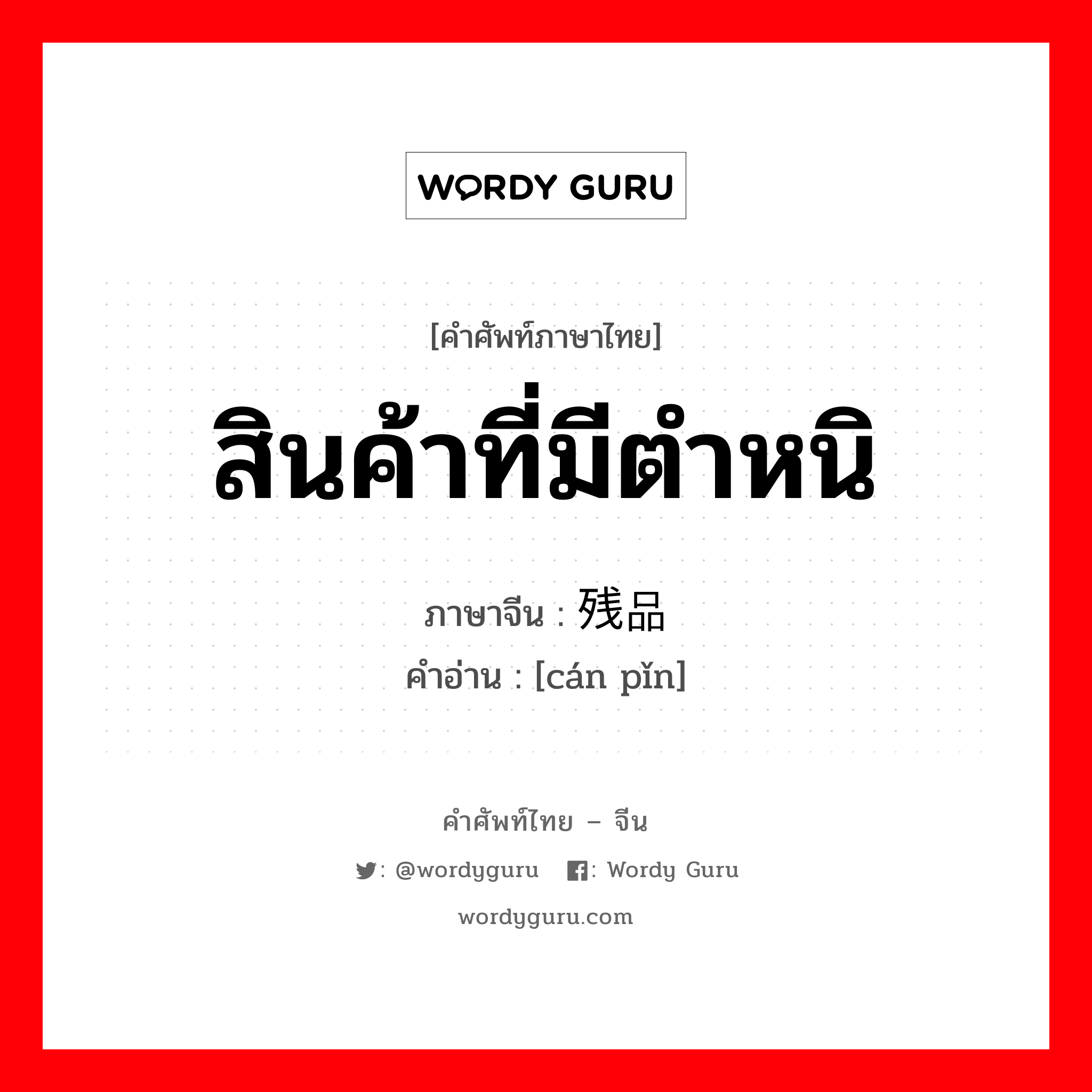 สินค้าที่มีตำหนิ ภาษาจีนคืออะไร, คำศัพท์ภาษาไทย - จีน สินค้าที่มีตำหนิ ภาษาจีน 残品 คำอ่าน [cán pǐn]