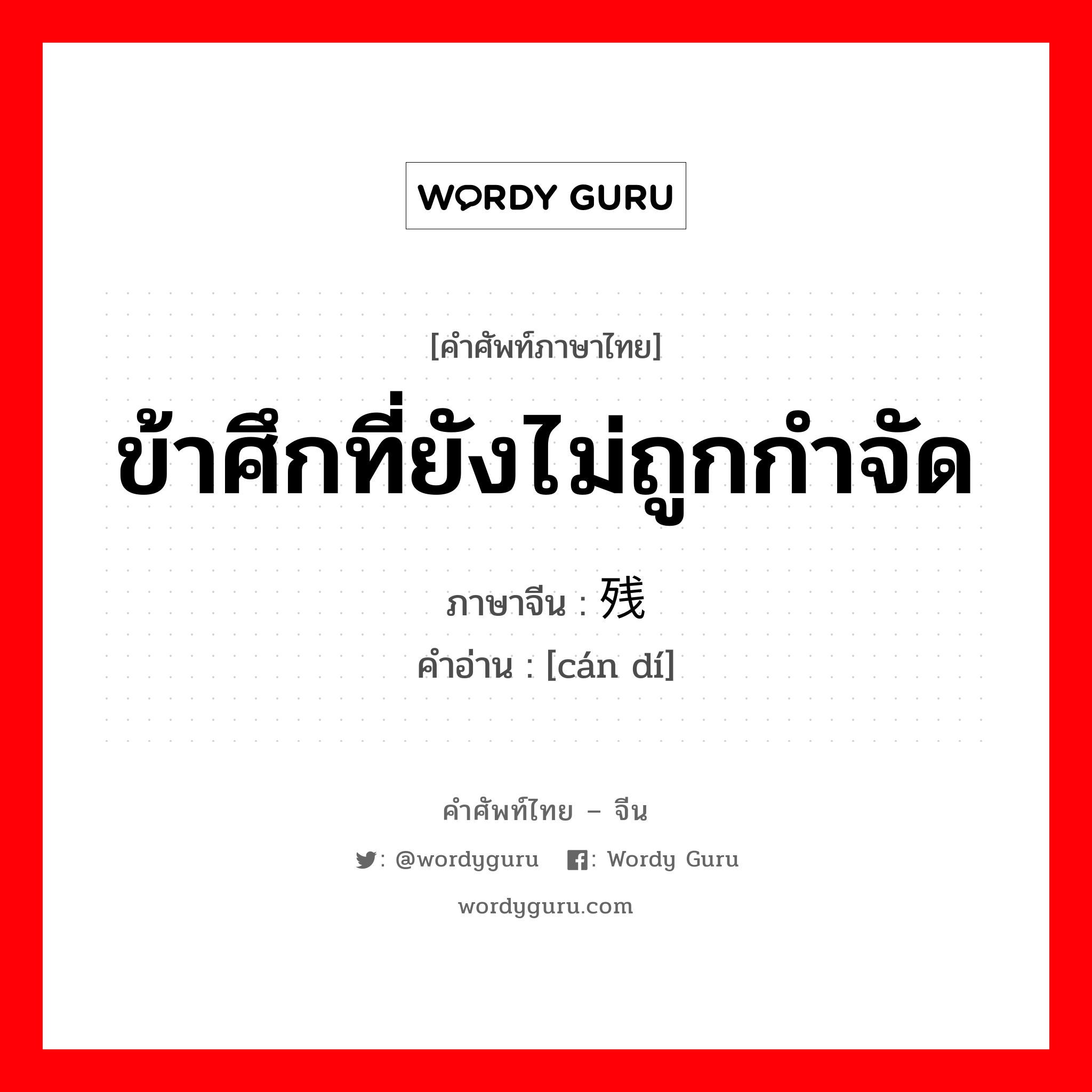 ข้าศึกที่ยังไม่ถูกกำจัด ภาษาจีนคืออะไร, คำศัพท์ภาษาไทย - จีน ข้าศึกที่ยังไม่ถูกกำจัด ภาษาจีน 残敌 คำอ่าน [cán dí]