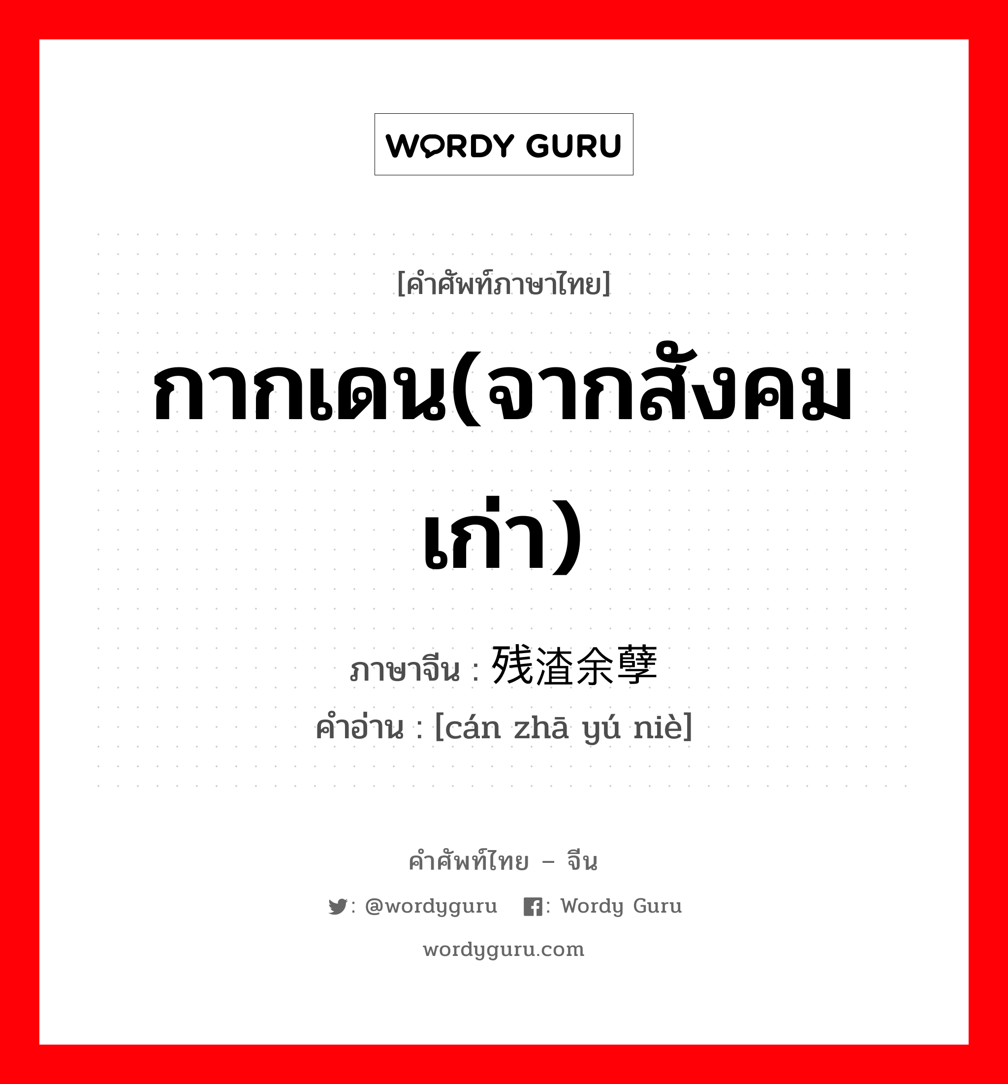 กากเดน(จากสังคมเก่า) ภาษาจีนคืออะไร, คำศัพท์ภาษาไทย - จีน กากเดน(จากสังคมเก่า) ภาษาจีน 残渣余孽 คำอ่าน [cán zhā yú niè]