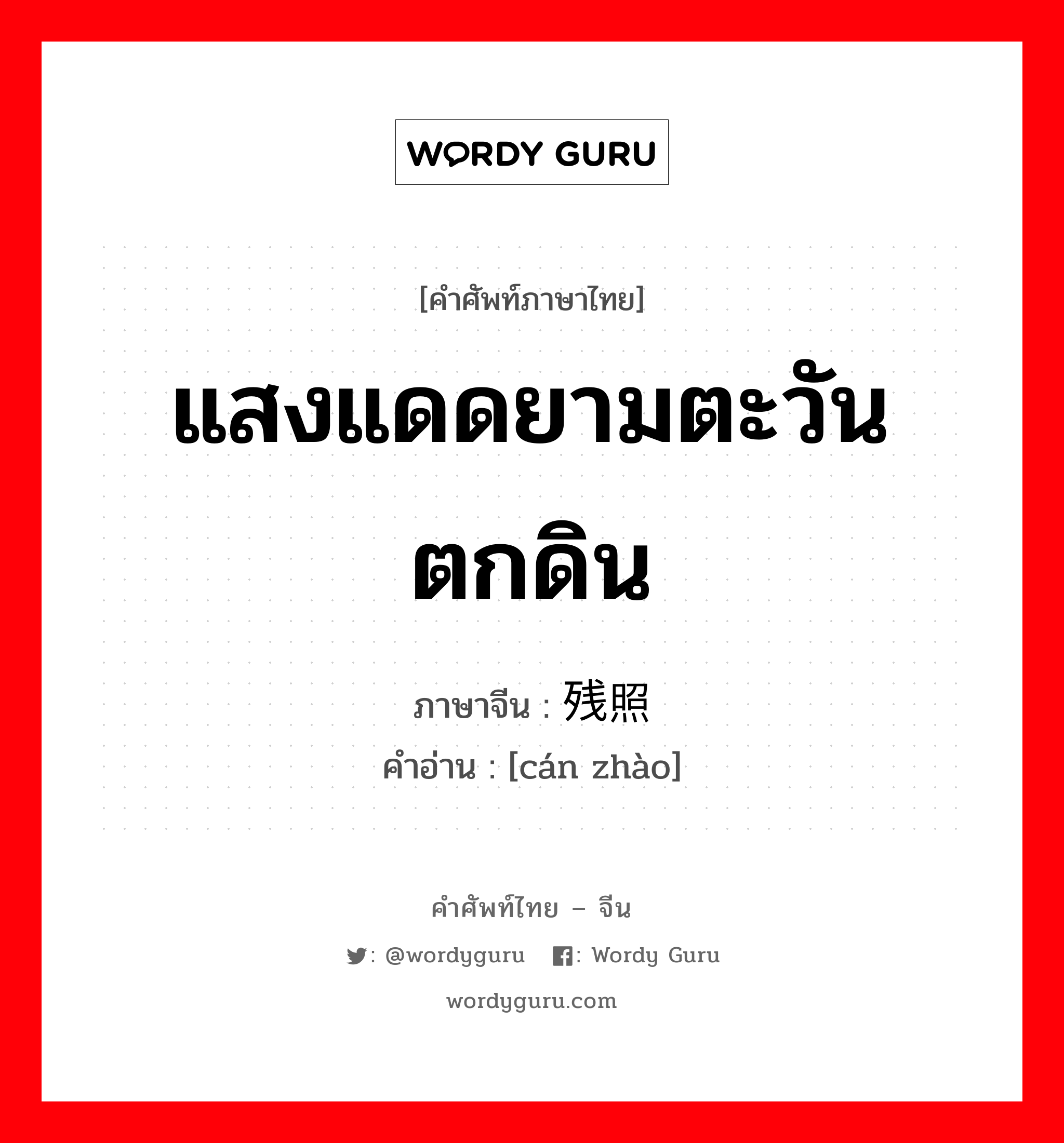 แสงแดดยามตะวันตกดิน ภาษาจีนคืออะไร, คำศัพท์ภาษาไทย - จีน แสงแดดยามตะวันตกดิน ภาษาจีน 残照 คำอ่าน [cán zhào]