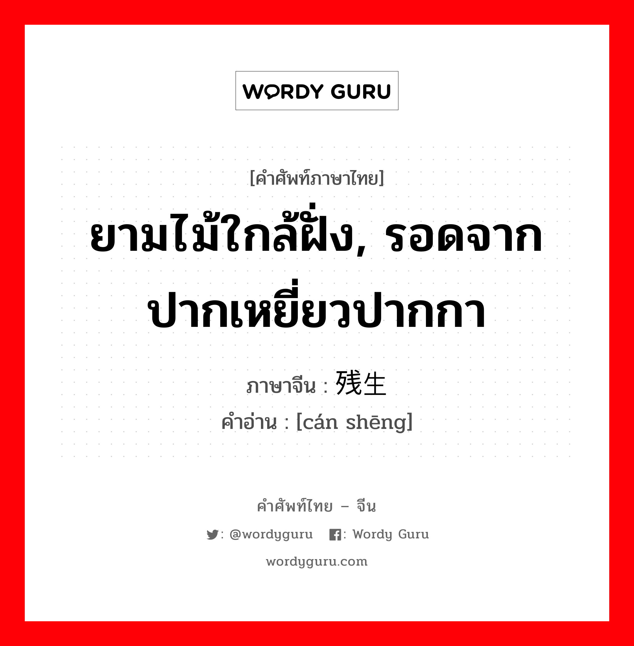 ยามไม้ใกล้ฝั่ง, รอดจากปากเหยี่ยวปากกา ภาษาจีนคืออะไร, คำศัพท์ภาษาไทย - จีน ยามไม้ใกล้ฝั่ง, รอดจากปากเหยี่ยวปากกา ภาษาจีน 残生 คำอ่าน [cán shēng]