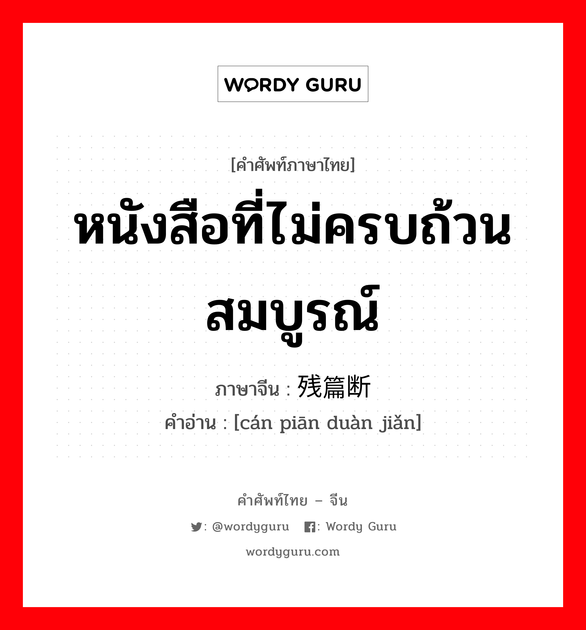 หนังสือที่ไม่ครบถ้วนสมบูรณ์ ภาษาจีนคืออะไร, คำศัพท์ภาษาไทย - จีน หนังสือที่ไม่ครบถ้วนสมบูรณ์ ภาษาจีน 残篇断简 คำอ่าน [cán piān duàn jiǎn]