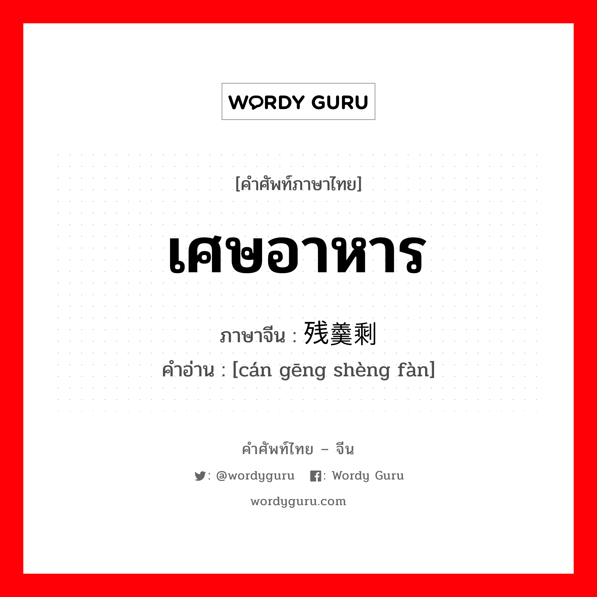 เศษอาหาร ภาษาจีนคืออะไร, คำศัพท์ภาษาไทย - จีน เศษอาหาร ภาษาจีน 残羹剩饭 คำอ่าน [cán gēng shèng fàn]