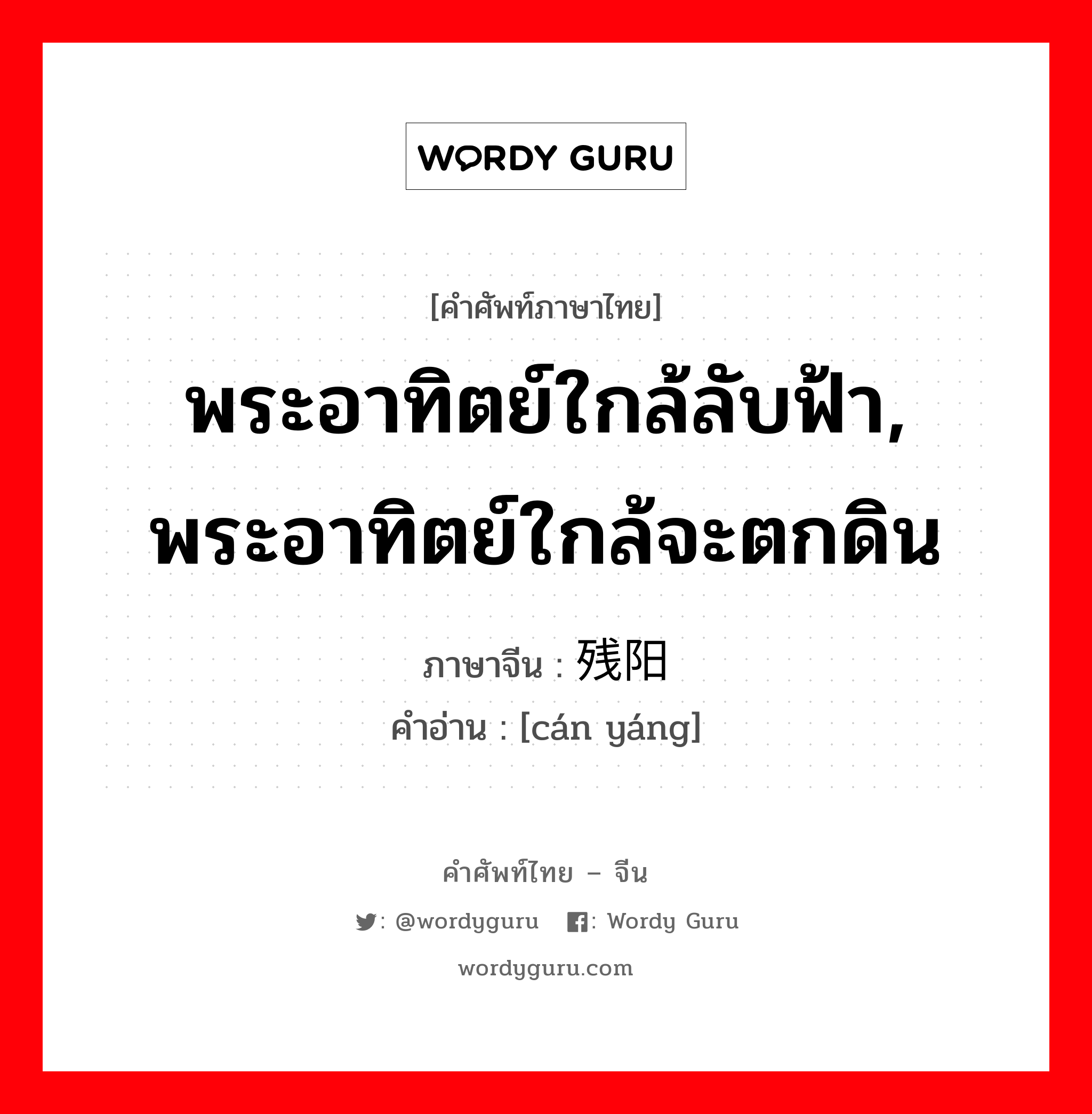 พระอาทิตย์ใกล้ลับฟ้า, พระอาทิตย์ใกล้จะตกดิน ภาษาจีนคืออะไร, คำศัพท์ภาษาไทย - จีน พระอาทิตย์ใกล้ลับฟ้า, พระอาทิตย์ใกล้จะตกดิน ภาษาจีน 残阳 คำอ่าน [cán yáng]