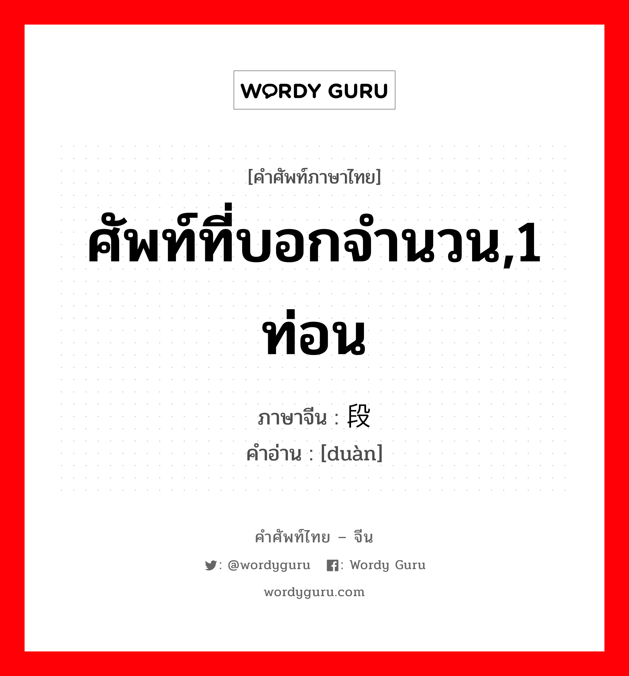 ศัพท์ที่บอกจำนวน,1 ท่อน ภาษาจีนคืออะไร, คำศัพท์ภาษาไทย - จีน ศัพท์ที่บอกจำนวน,1 ท่อน ภาษาจีน 段 คำอ่าน [duàn]