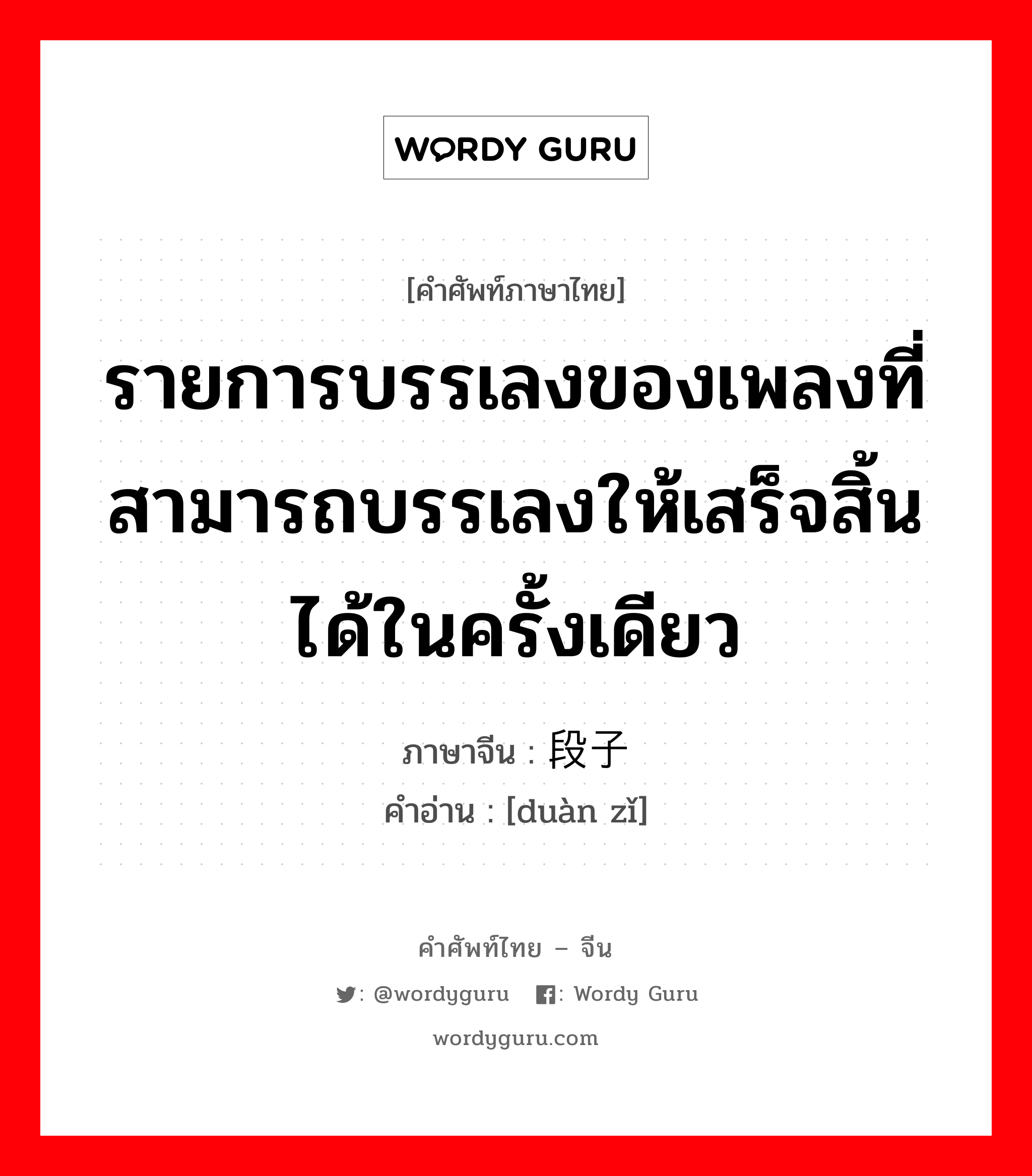 รายการบรรเลงของเพลงที่สามารถบรรเลงให้เสร็จสิ้นได้ในครั้งเดียว ภาษาจีนคืออะไร, คำศัพท์ภาษาไทย - จีน รายการบรรเลงของเพลงที่สามารถบรรเลงให้เสร็จสิ้นได้ในครั้งเดียว ภาษาจีน 段子 คำอ่าน [duàn zǐ]