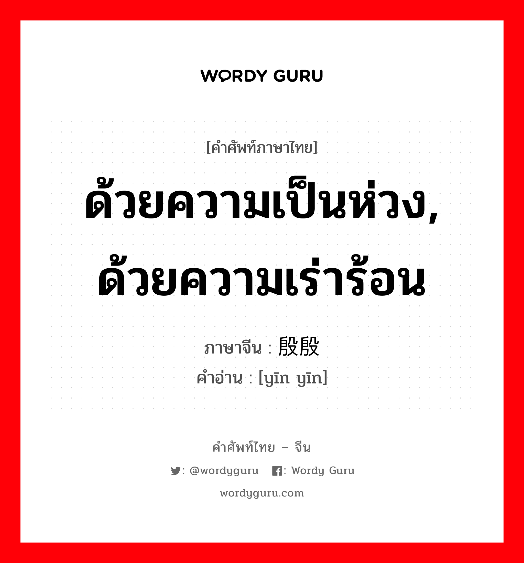 ด้วยความเป็นห่วง, ด้วยความเร่าร้อน ภาษาจีนคืออะไร, คำศัพท์ภาษาไทย - จีน ด้วยความเป็นห่วง, ด้วยความเร่าร้อน ภาษาจีน 殷殷 คำอ่าน [yīn yīn]