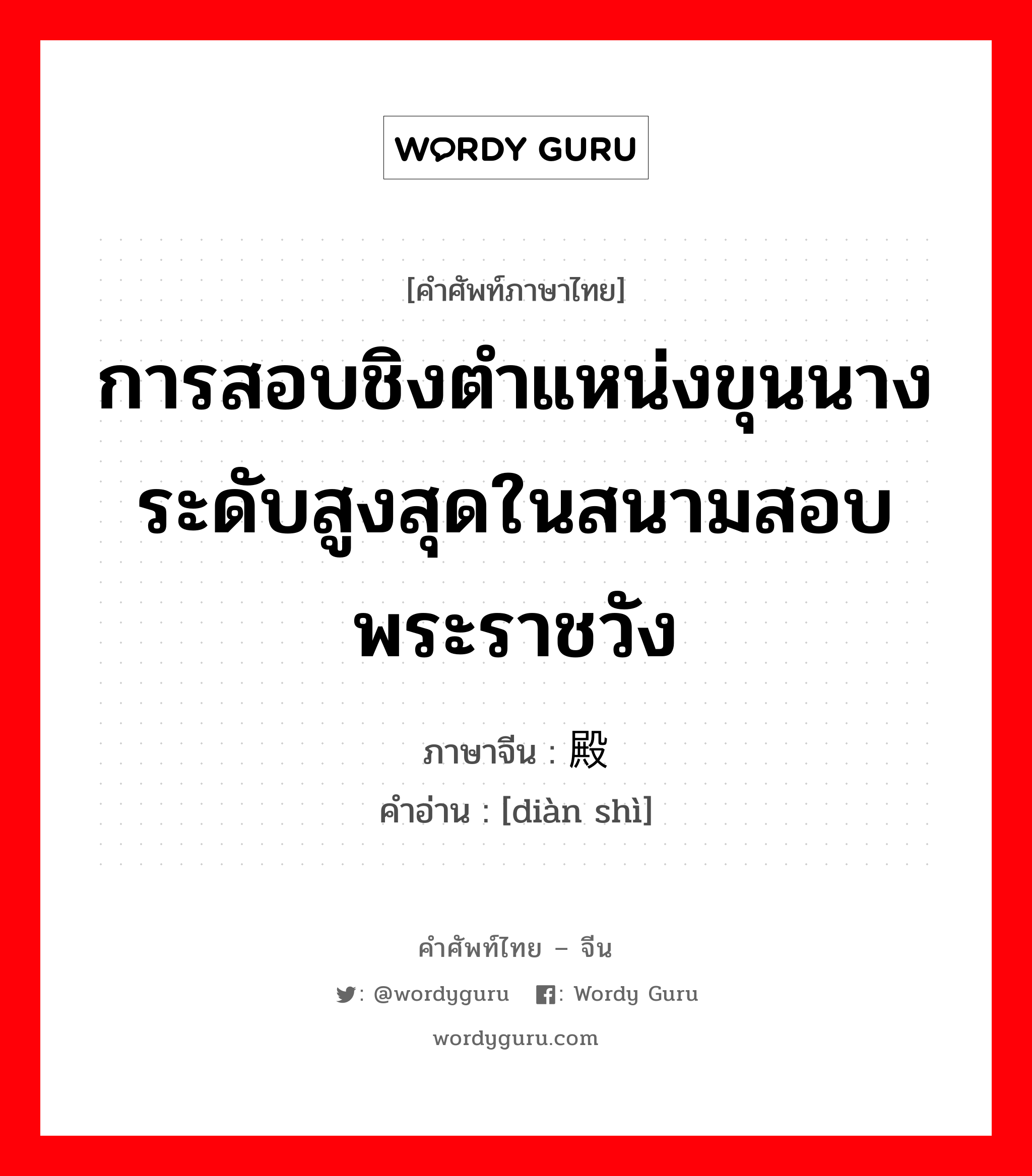 การสอบชิงตำแหน่งขุนนางระดับสูงสุดในสนามสอบพระราชวัง ภาษาจีนคืออะไร, คำศัพท์ภาษาไทย - จีน การสอบชิงตำแหน่งขุนนางระดับสูงสุดในสนามสอบพระราชวัง ภาษาจีน 殿试 คำอ่าน [diàn shì]