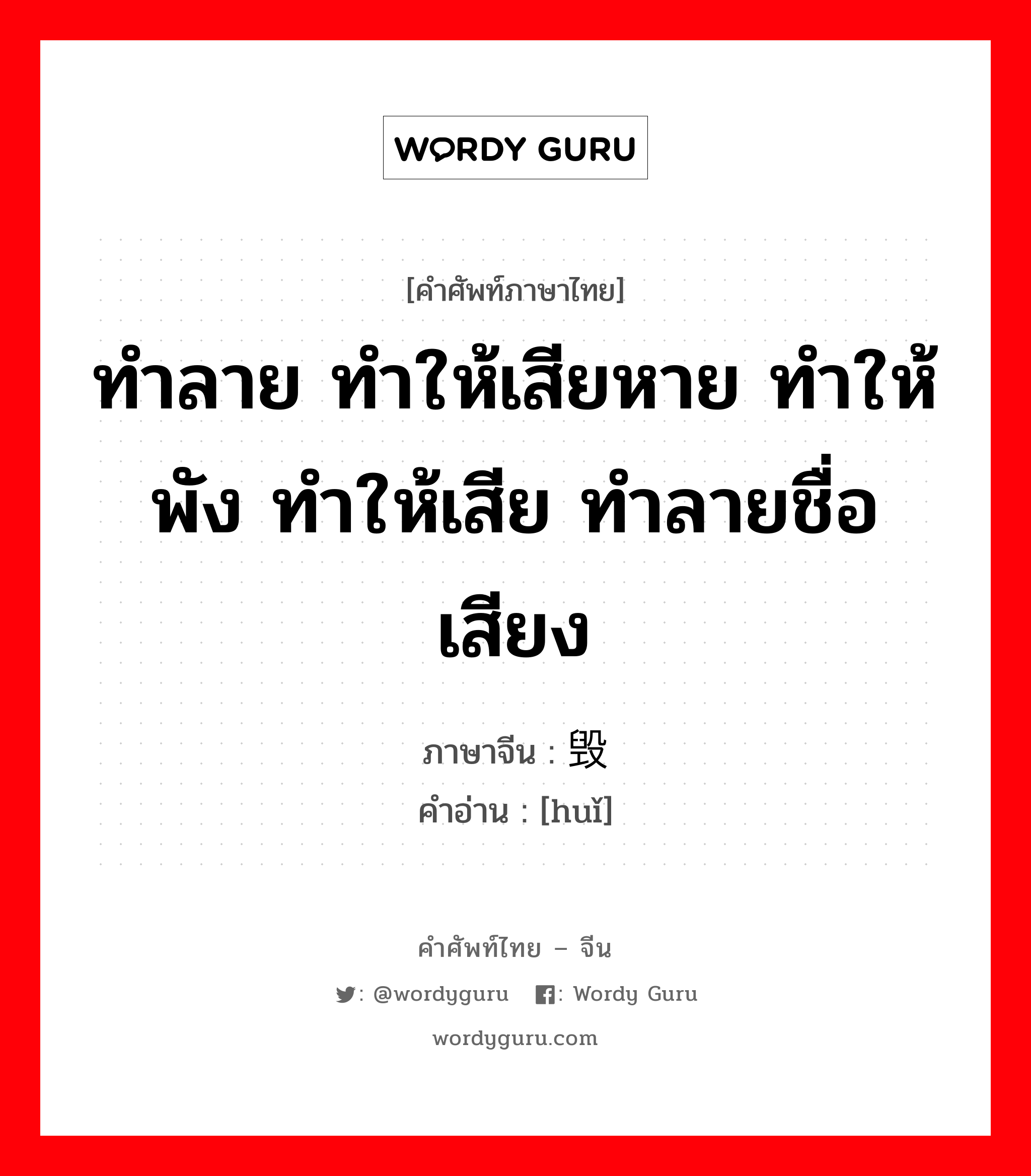 ทำลาย ทำให้เสียหาย ทำให้พัง ทำให้เสีย ทำลายชื่อเสียง ภาษาจีนคืออะไร, คำศัพท์ภาษาไทย - จีน ทำลาย ทำให้เสียหาย ทำให้พัง ทำให้เสีย ทำลายชื่อเสียง ภาษาจีน 毁 คำอ่าน [huǐ]