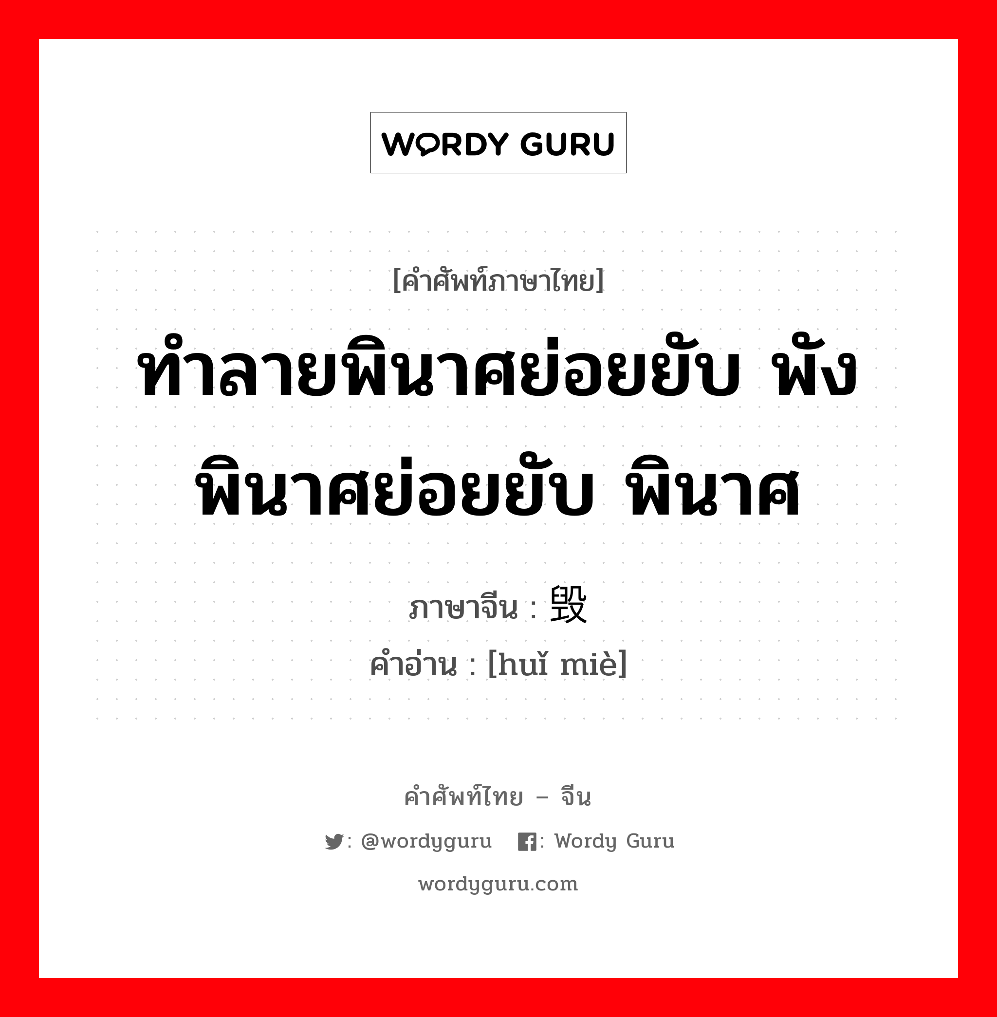 ทำลายพินาศย่อยยับ พังพินาศย่อยยับ พินาศ ภาษาจีนคืออะไร, คำศัพท์ภาษาไทย - จีน ทำลายพินาศย่อยยับ พังพินาศย่อยยับ พินาศ ภาษาจีน 毁灭 คำอ่าน [huǐ miè]