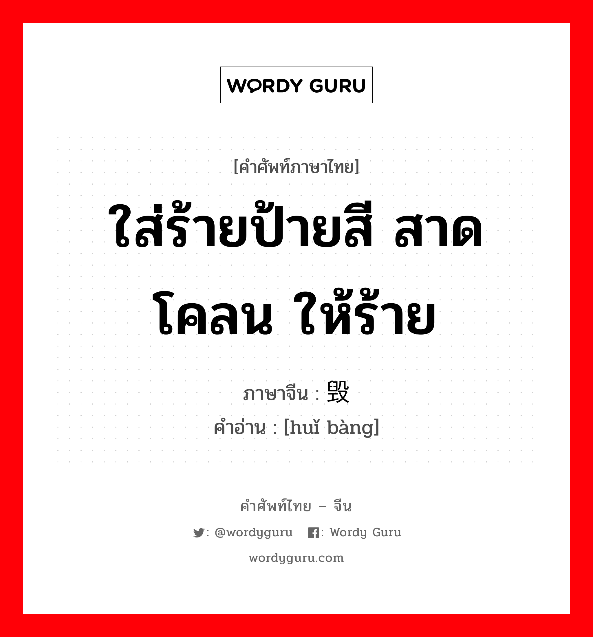 ใส่ร้ายป้ายสี สาดโคลน ให้ร้าย ภาษาจีนคืออะไร, คำศัพท์ภาษาไทย - จีน ใส่ร้ายป้ายสี สาดโคลน ให้ร้าย ภาษาจีน 毁谤 คำอ่าน [huǐ bàng]