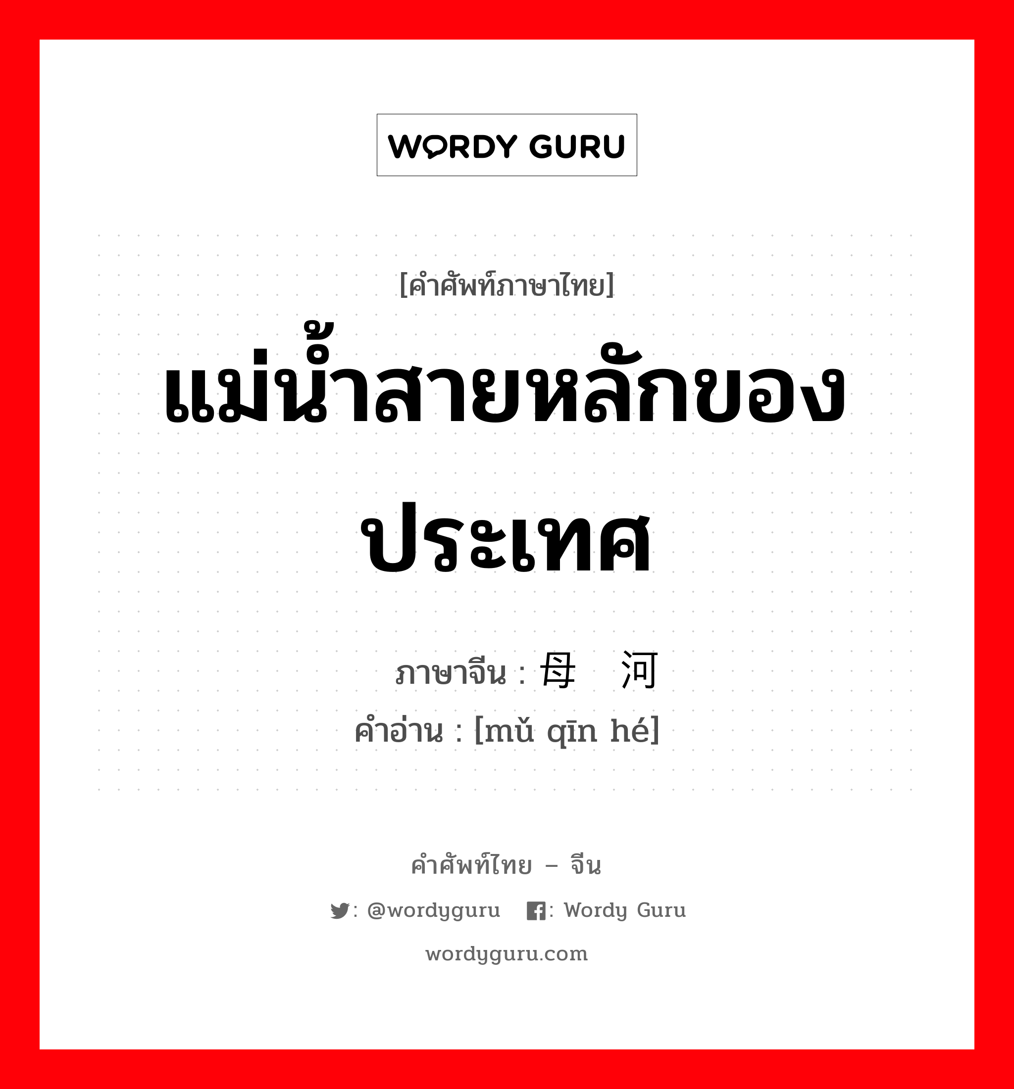 แม่น้ำสายหลักของประเทศ ภาษาจีนคืออะไร, คำศัพท์ภาษาไทย - จีน แม่น้ำสายหลักของประเทศ ภาษาจีน 母亲河 คำอ่าน [mǔ qīn hé]