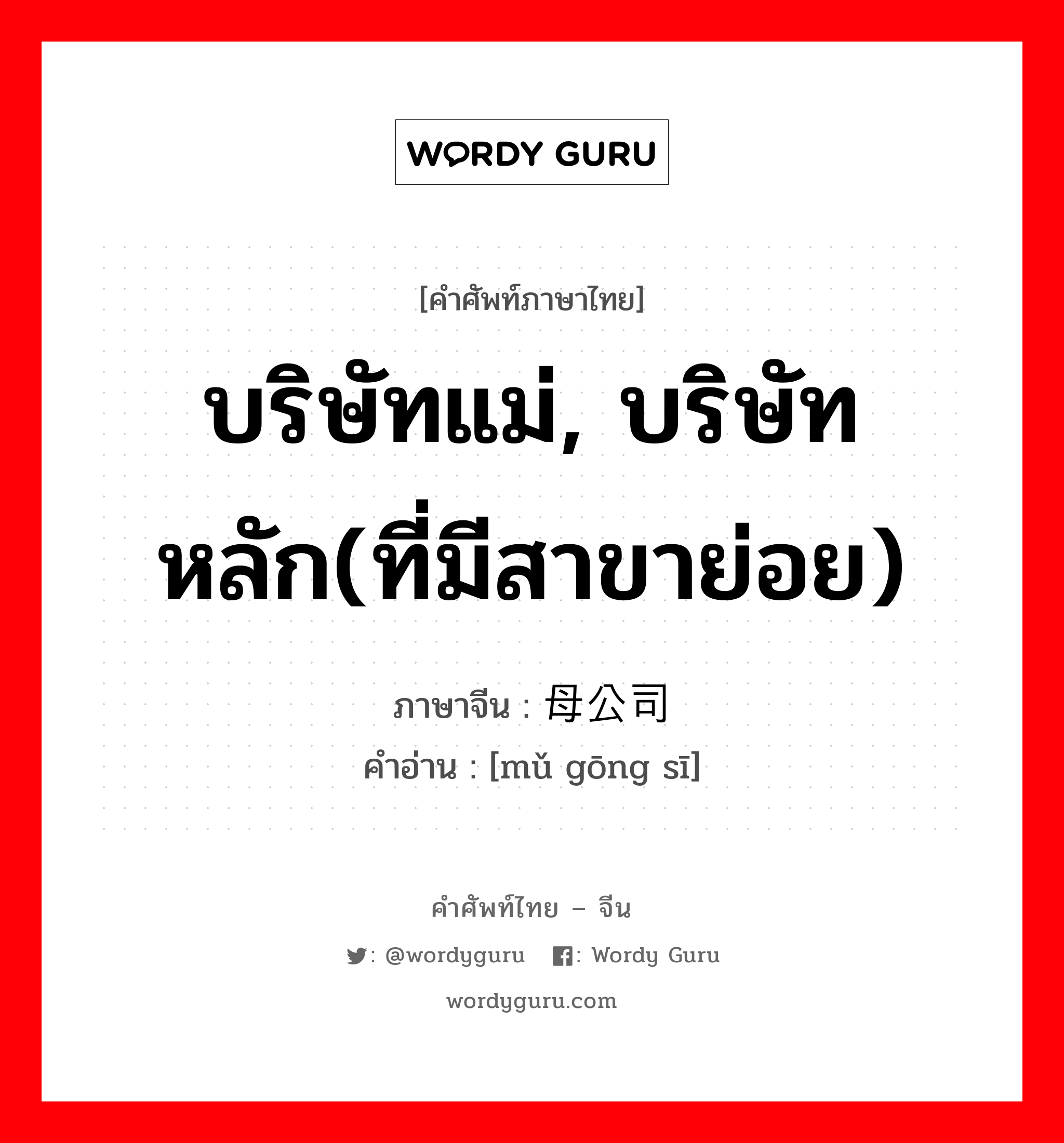 บริษัทแม่, บริษัทหลัก(ที่มีสาขาย่อย) ภาษาจีนคืออะไร, คำศัพท์ภาษาไทย - จีน บริษัทแม่, บริษัทหลัก(ที่มีสาขาย่อย) ภาษาจีน 母公司 คำอ่าน [mǔ gōng sī]