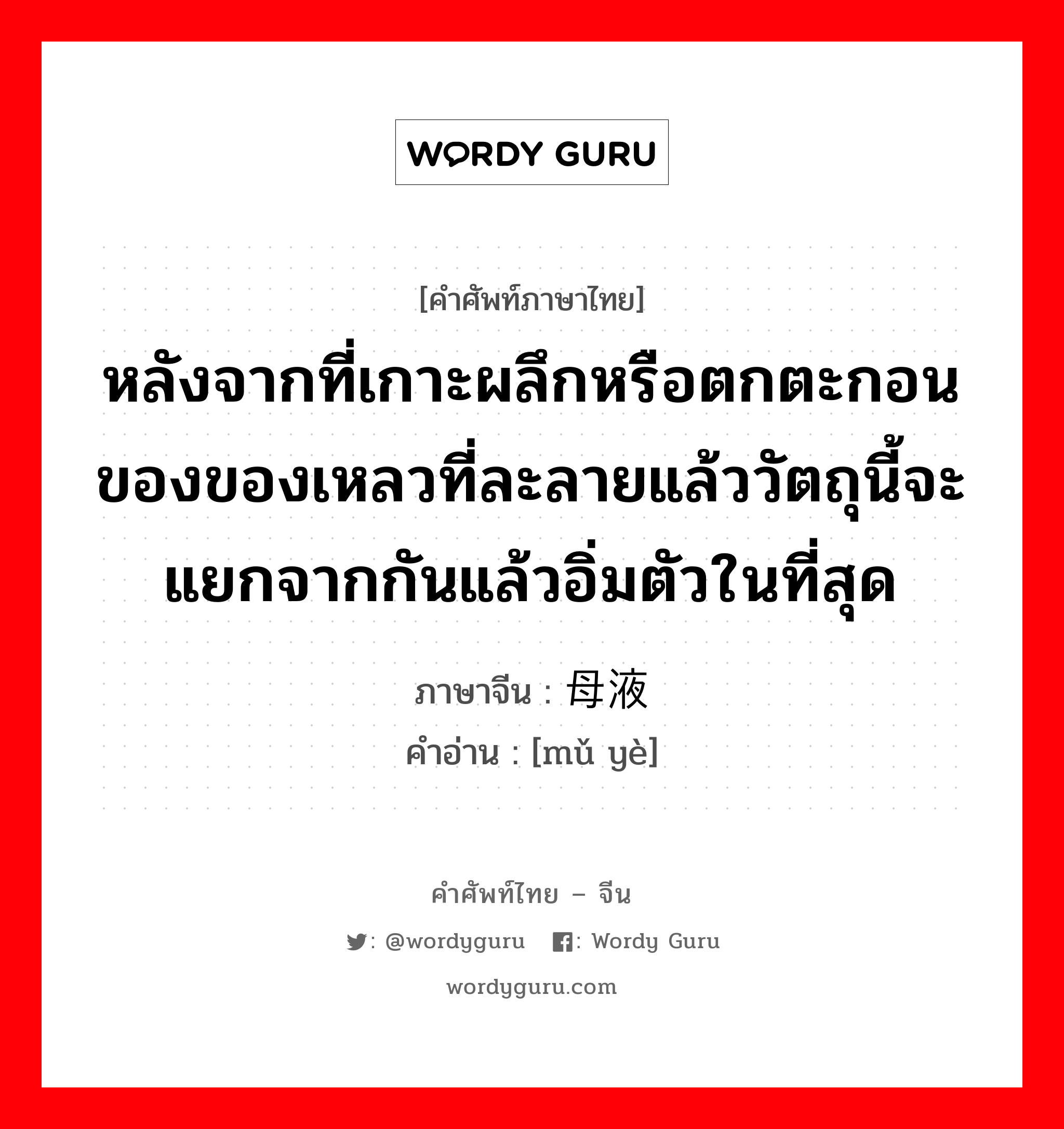 หลังจากที่เกาะผลึกหรือตกตะกอนของของเหลวที่ละลายแล้ววัตถุนี้จะแยกจากกันแล้วอิ่มตัวในที่สุด ภาษาจีนคืออะไร, คำศัพท์ภาษาไทย - จีน หลังจากที่เกาะผลึกหรือตกตะกอนของของเหลวที่ละลายแล้ววัตถุนี้จะแยกจากกันแล้วอิ่มตัวในที่สุด ภาษาจีน 母液 คำอ่าน [mǔ yè]