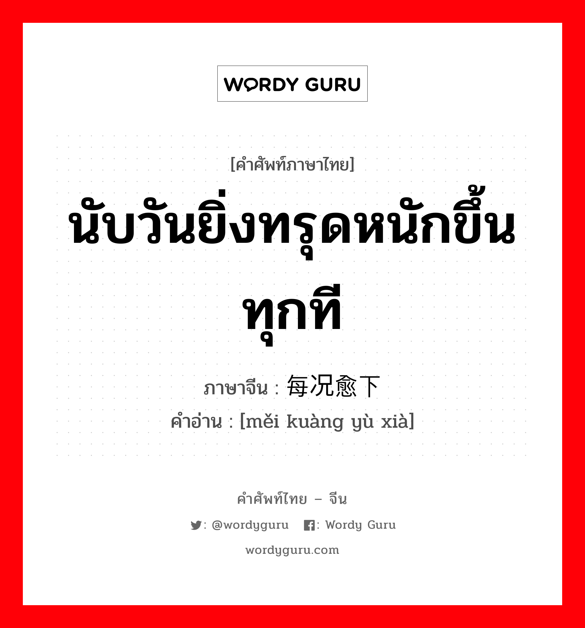 นับวันยิ่งทรุดหนักขึ้นทุกที ภาษาจีนคืออะไร, คำศัพท์ภาษาไทย - จีน นับวันยิ่งทรุดหนักขึ้นทุกที ภาษาจีน 每况愈下 คำอ่าน [měi kuàng yù xià]