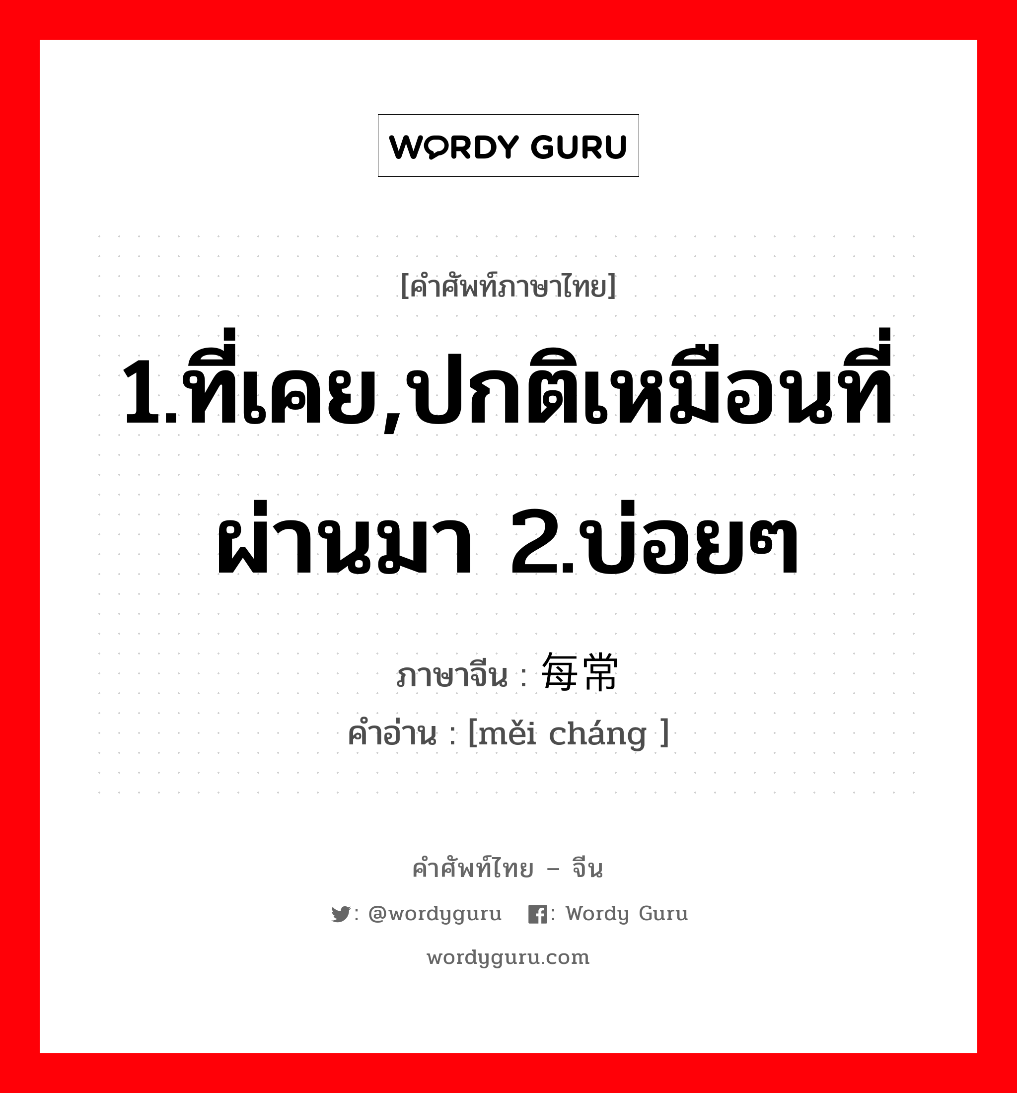 1.ที่เคย,ปกติเหมือนที่ผ่านมา 2.บ่อยๆ ภาษาจีนคืออะไร, คำศัพท์ภาษาไทย - จีน 1.ที่เคย,ปกติเหมือนที่ผ่านมา 2.บ่อยๆ ภาษาจีน 每常 คำอ่าน [měi cháng ]