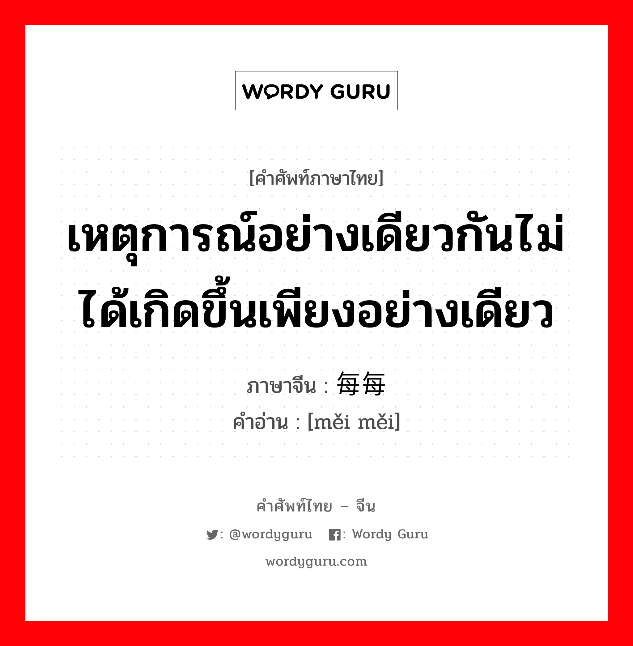 เหตุการณ์อย่างเดียวกันไม่ได้เกิดขึ้นเพียงอย่างเดียว ภาษาจีนคืออะไร, คำศัพท์ภาษาไทย - จีน เหตุการณ์อย่างเดียวกันไม่ได้เกิดขึ้นเพียงอย่างเดียว ภาษาจีน 每每 คำอ่าน [měi měi]