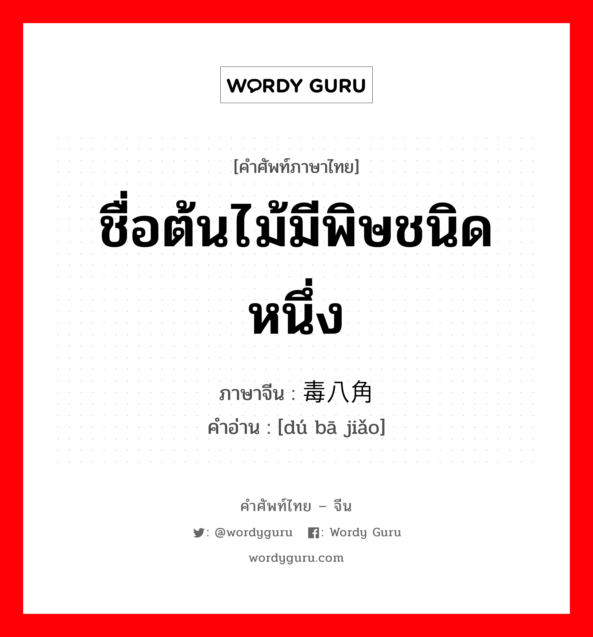 ชื่อต้นไม้มีพิษชนิดหนึ่ง ภาษาจีนคืออะไร, คำศัพท์ภาษาไทย - จีน ชื่อต้นไม้มีพิษชนิดหนึ่ง ภาษาจีน 毒八角 คำอ่าน [dú bā jiǎo]