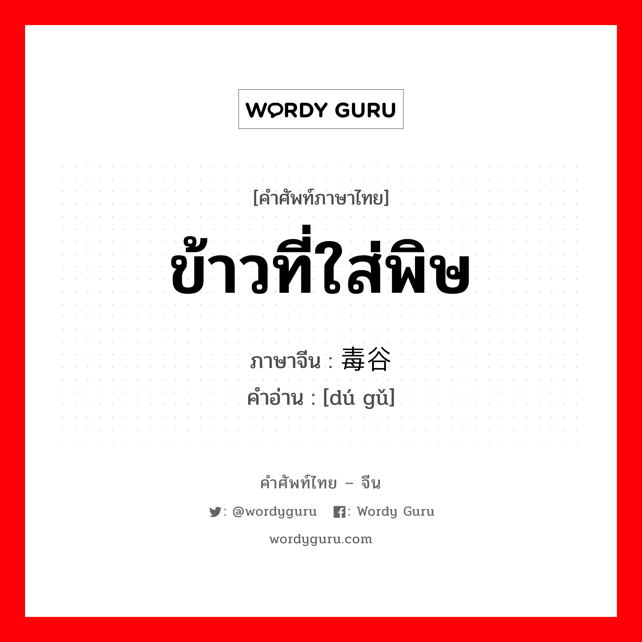 ข้าวที่ใส่พิษ ภาษาจีนคืออะไร, คำศัพท์ภาษาไทย - จีน ข้าวที่ใส่พิษ ภาษาจีน 毒谷 คำอ่าน [dú gǔ]