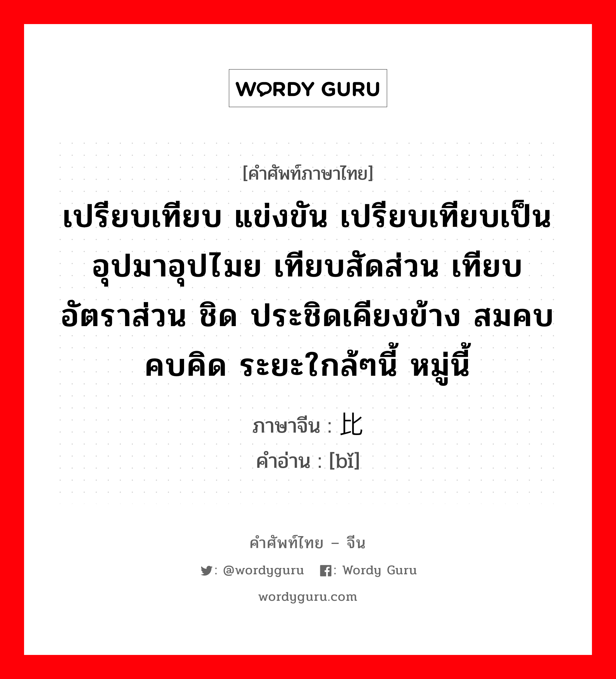 เปรียบเทียบ แข่งขัน เปรียบเทียบเป็น อุปมาอุปไมย เทียบสัดส่วน เทียบอัตราส่วน ชิด ประชิดเคียงข้าง สมคบ คบคิด ระยะใกล้ๆนี้ หมู่นี้ ภาษาจีนคืออะไร, คำศัพท์ภาษาไทย - จีน เปรียบเทียบ แข่งขัน เปรียบเทียบเป็น อุปมาอุปไมย เทียบสัดส่วน เทียบอัตราส่วน ชิด ประชิดเคียงข้าง สมคบ คบคิด ระยะใกล้ๆนี้ หมู่นี้ ภาษาจีน 比 คำอ่าน [bǐ]