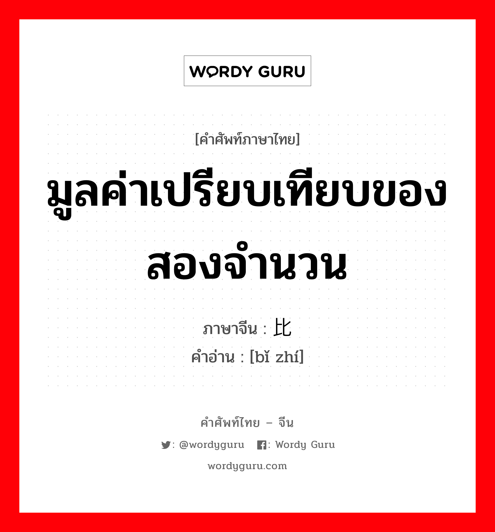 มูลค่าเปรียบเทียบของสองจำนวน ภาษาจีนคืออะไร, คำศัพท์ภาษาไทย - จีน มูลค่าเปรียบเทียบของสองจำนวน ภาษาจีน 比值 คำอ่าน [bǐ zhí]