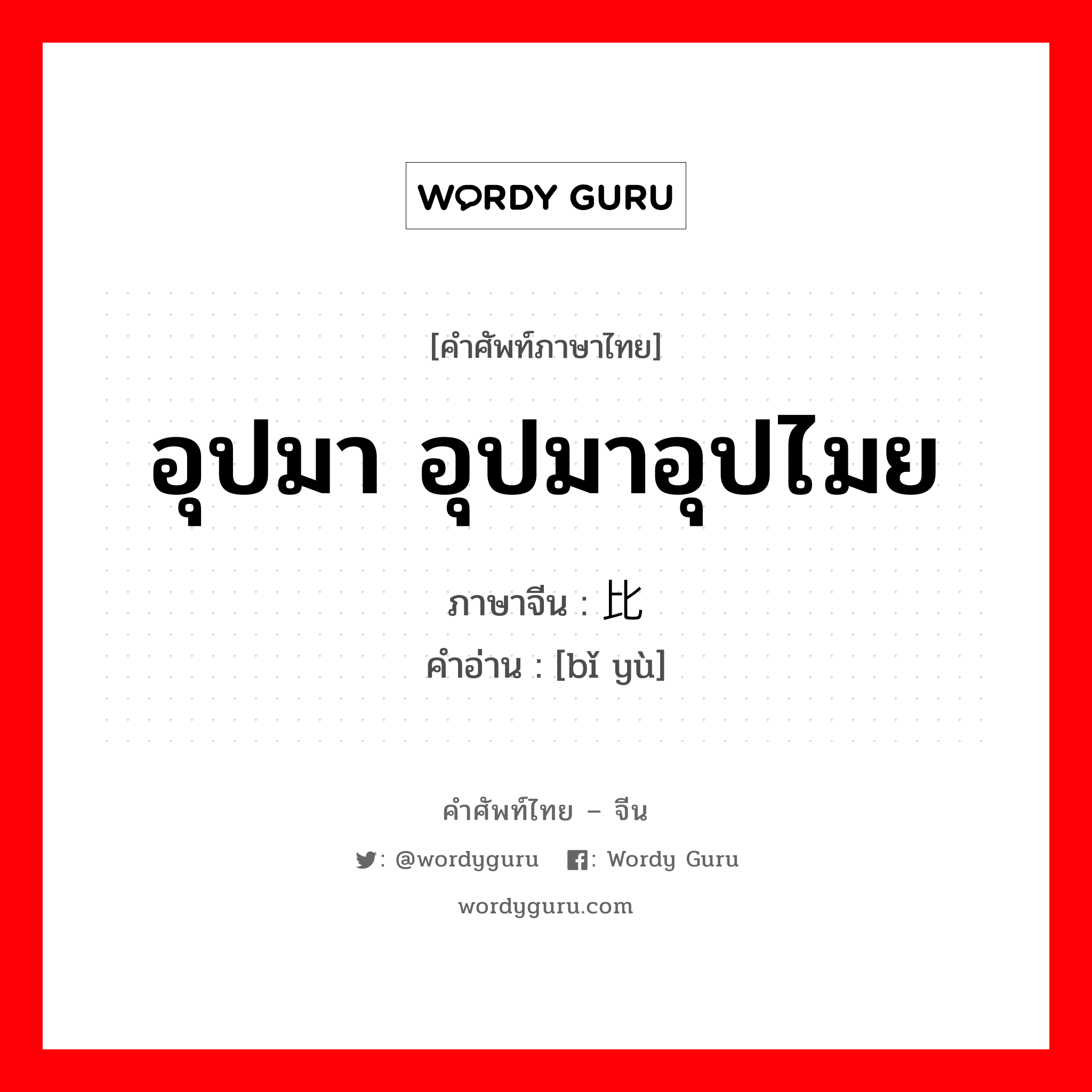 อุปมา อุปมาอุปไมย ภาษาจีนคืออะไร, คำศัพท์ภาษาไทย - จีน อุปมา อุปมาอุปไมย ภาษาจีน 比喻 คำอ่าน [bǐ yù]