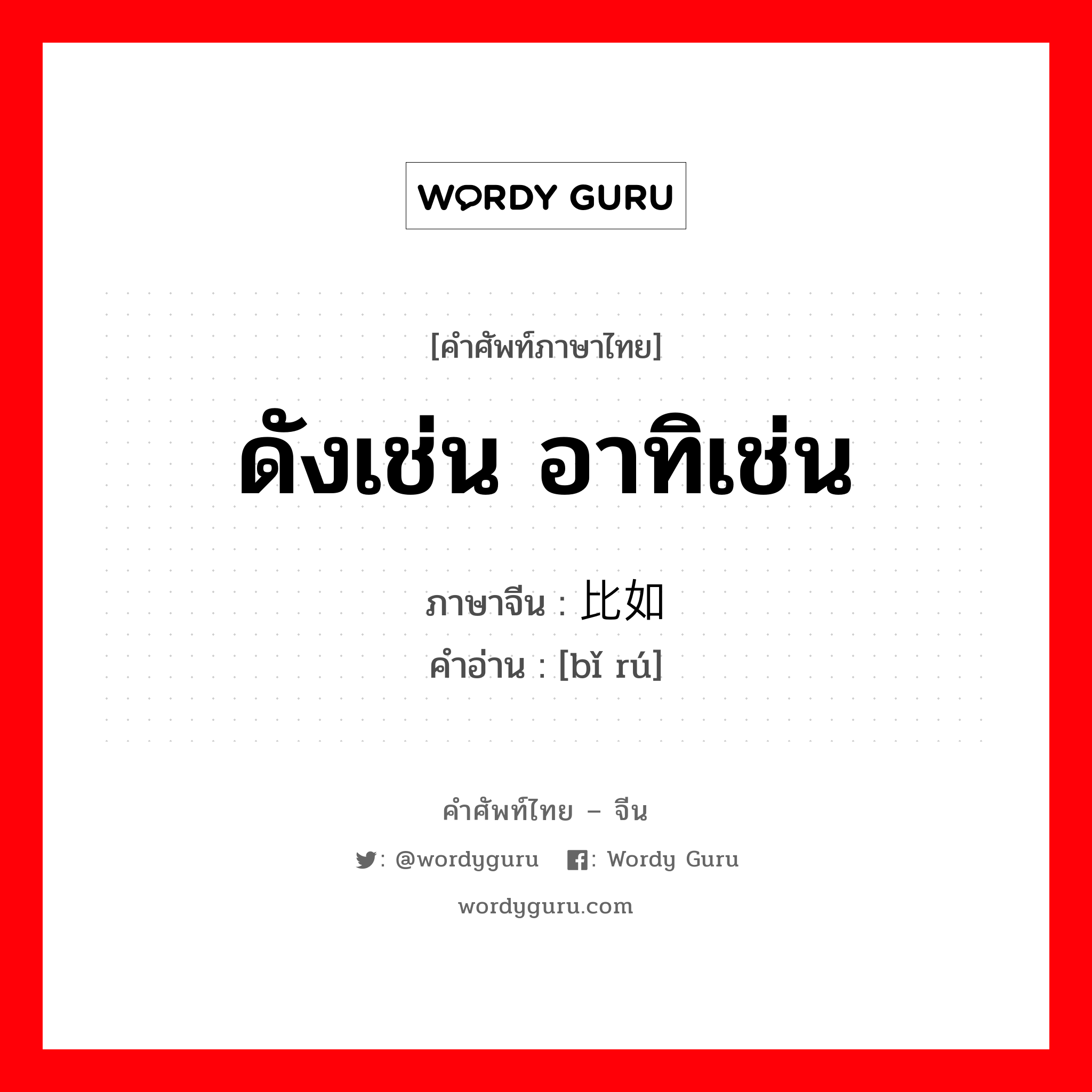 ดังเช่น อาทิเช่น ภาษาจีนคืออะไร, คำศัพท์ภาษาไทย - จีน ดังเช่น อาทิเช่น ภาษาจีน 比如 คำอ่าน [bǐ rú]