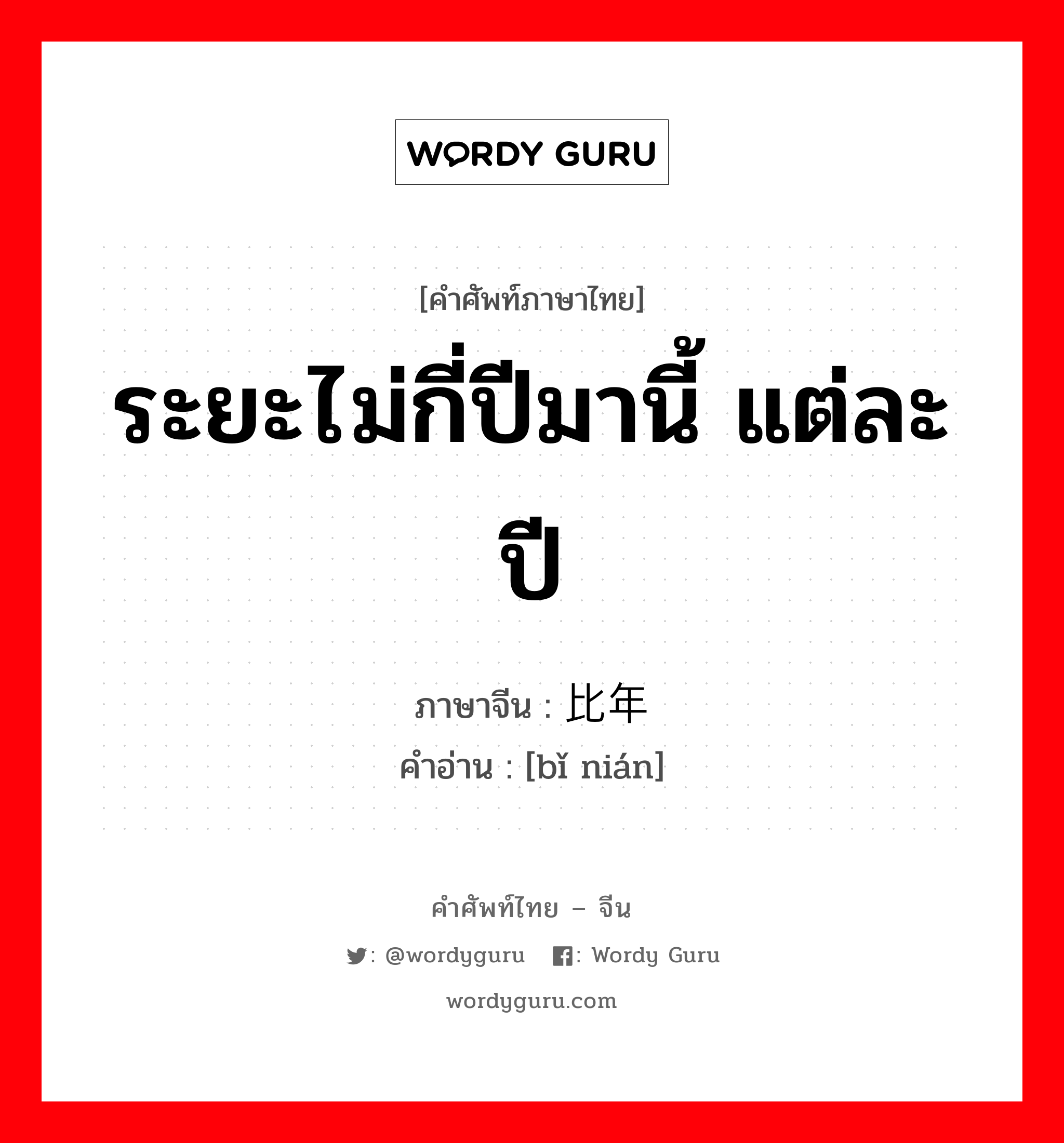 ระยะไม่กี่ปีมานี้ แต่ละปี ภาษาจีนคืออะไร, คำศัพท์ภาษาไทย - จีน ระยะไม่กี่ปีมานี้ แต่ละปี ภาษาจีน 比年 คำอ่าน [bǐ nián]