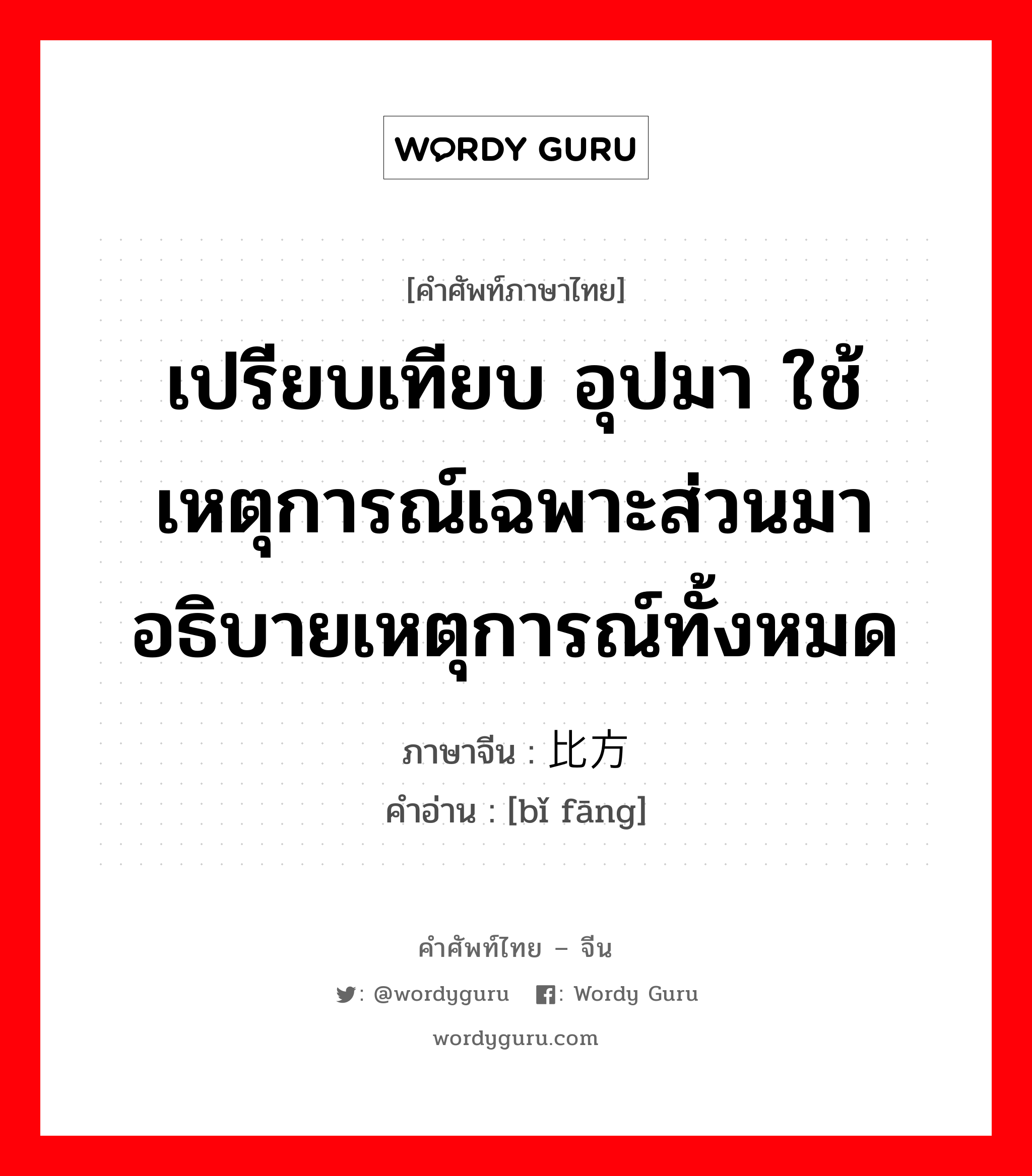 เปรียบเทียบ อุปมา ใช้เหตุการณ์เฉพาะส่วนมาอธิบายเหตุการณ์ทั้งหมด ภาษาจีนคืออะไร, คำศัพท์ภาษาไทย - จีน เปรียบเทียบ อุปมา ใช้เหตุการณ์เฉพาะส่วนมาอธิบายเหตุการณ์ทั้งหมด ภาษาจีน 比方 คำอ่าน [bǐ fāng]