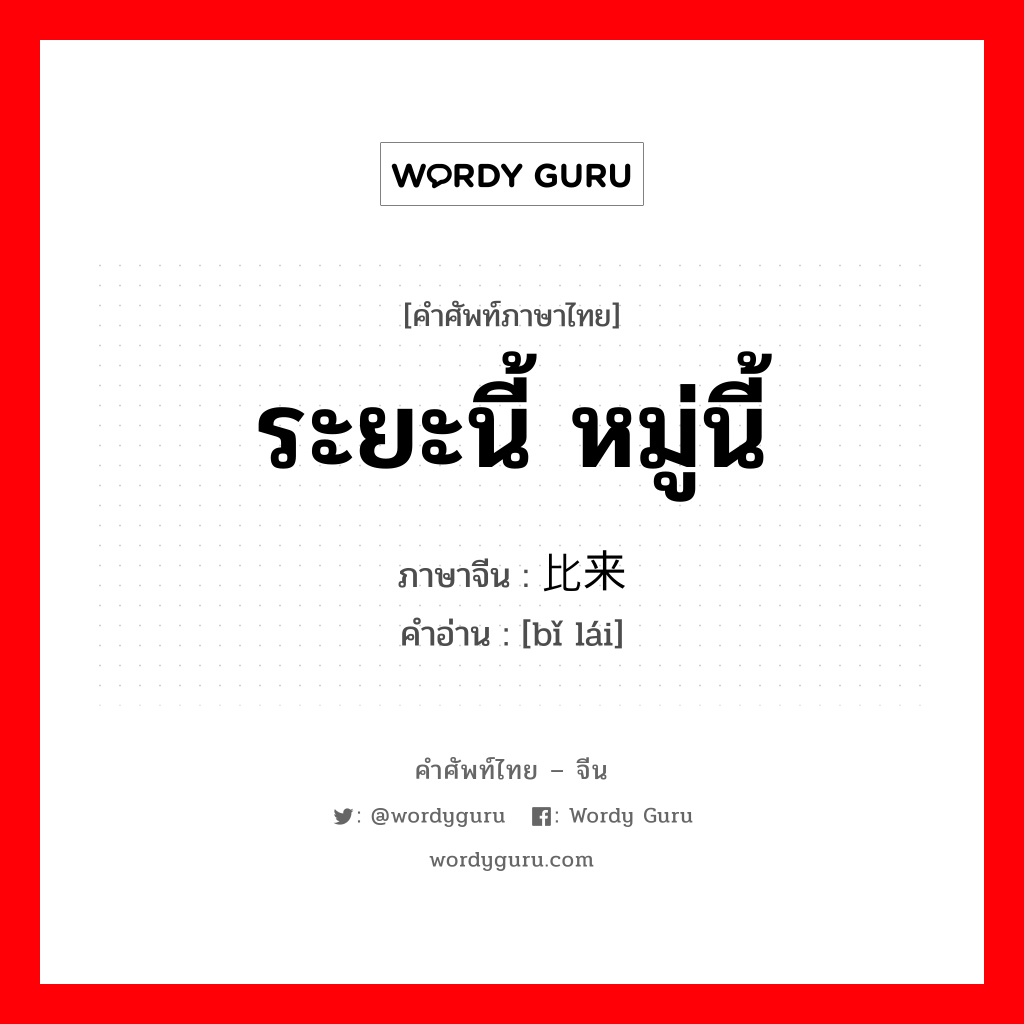 ระยะนี้ หมู่นี้ ภาษาจีนคืออะไร, คำศัพท์ภาษาไทย - จีน ระยะนี้ หมู่นี้ ภาษาจีน 比来 คำอ่าน [bǐ lái]