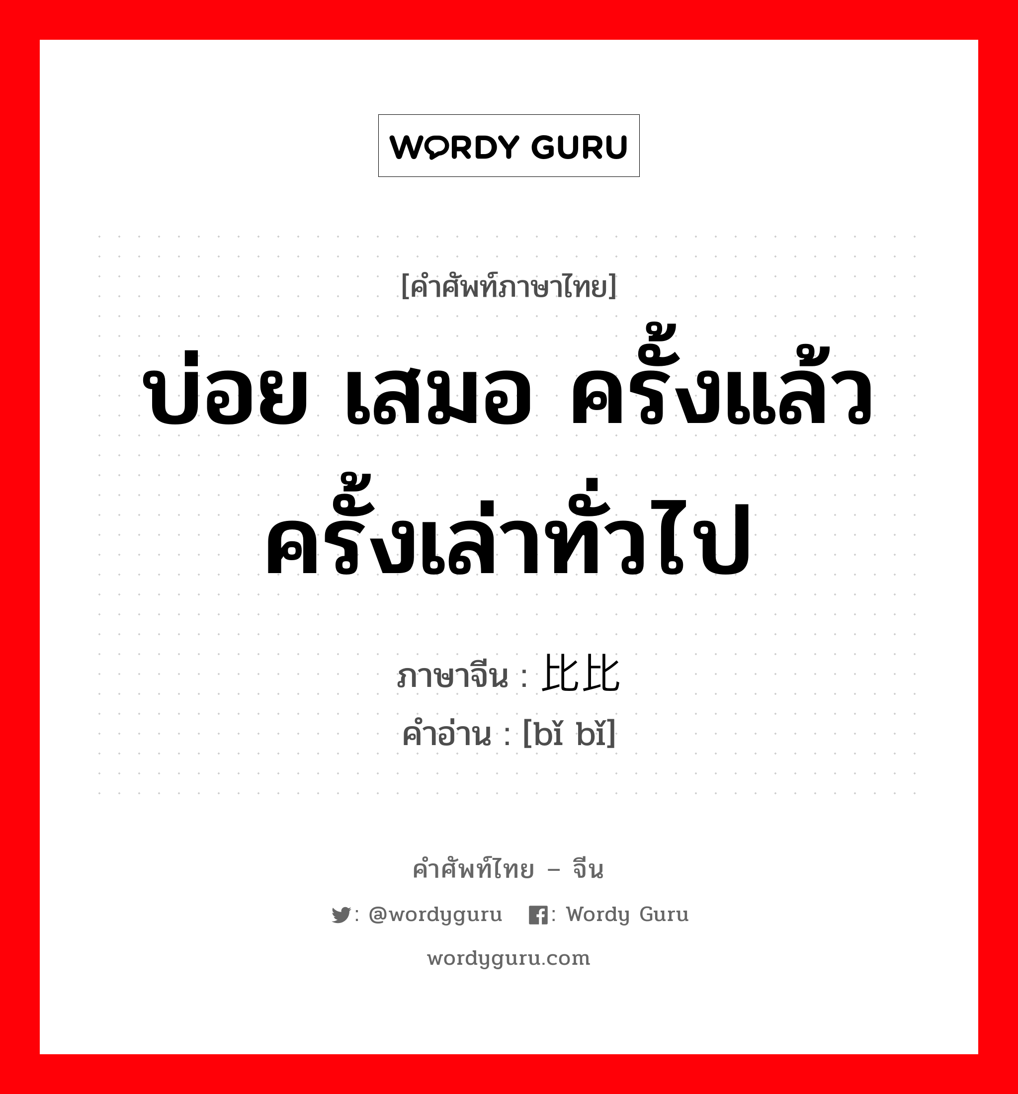 บ่อย เสมอ ครั้งแล้วครั้งเล่าทั่วไป ภาษาจีนคืออะไร, คำศัพท์ภาษาไทย - จีน บ่อย เสมอ ครั้งแล้วครั้งเล่าทั่วไป ภาษาจีน 比比 คำอ่าน [bǐ bǐ]