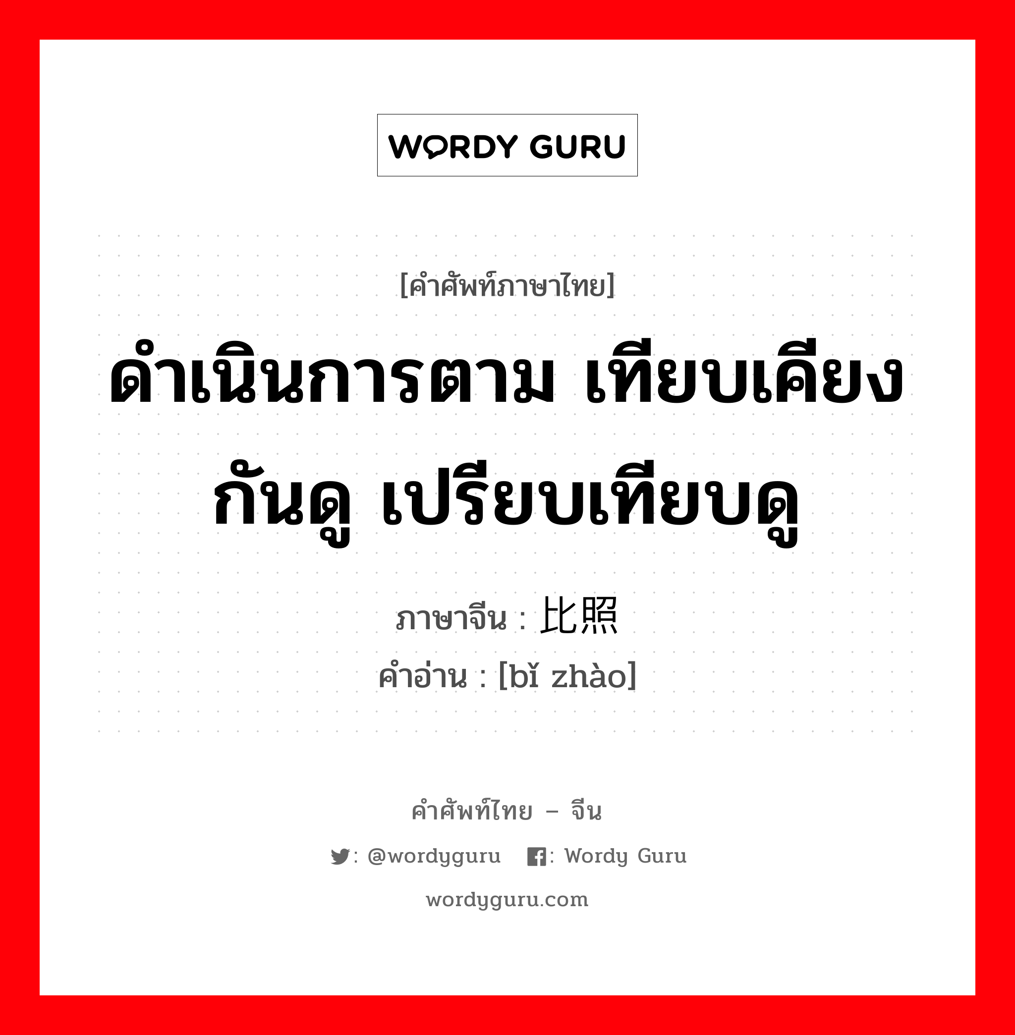 ดำเนินการตาม เทียบเคียงกันดู เปรียบเทียบดู ภาษาจีนคืออะไร, คำศัพท์ภาษาไทย - จีน ดำเนินการตาม เทียบเคียงกันดู เปรียบเทียบดู ภาษาจีน 比照 คำอ่าน [bǐ zhào]