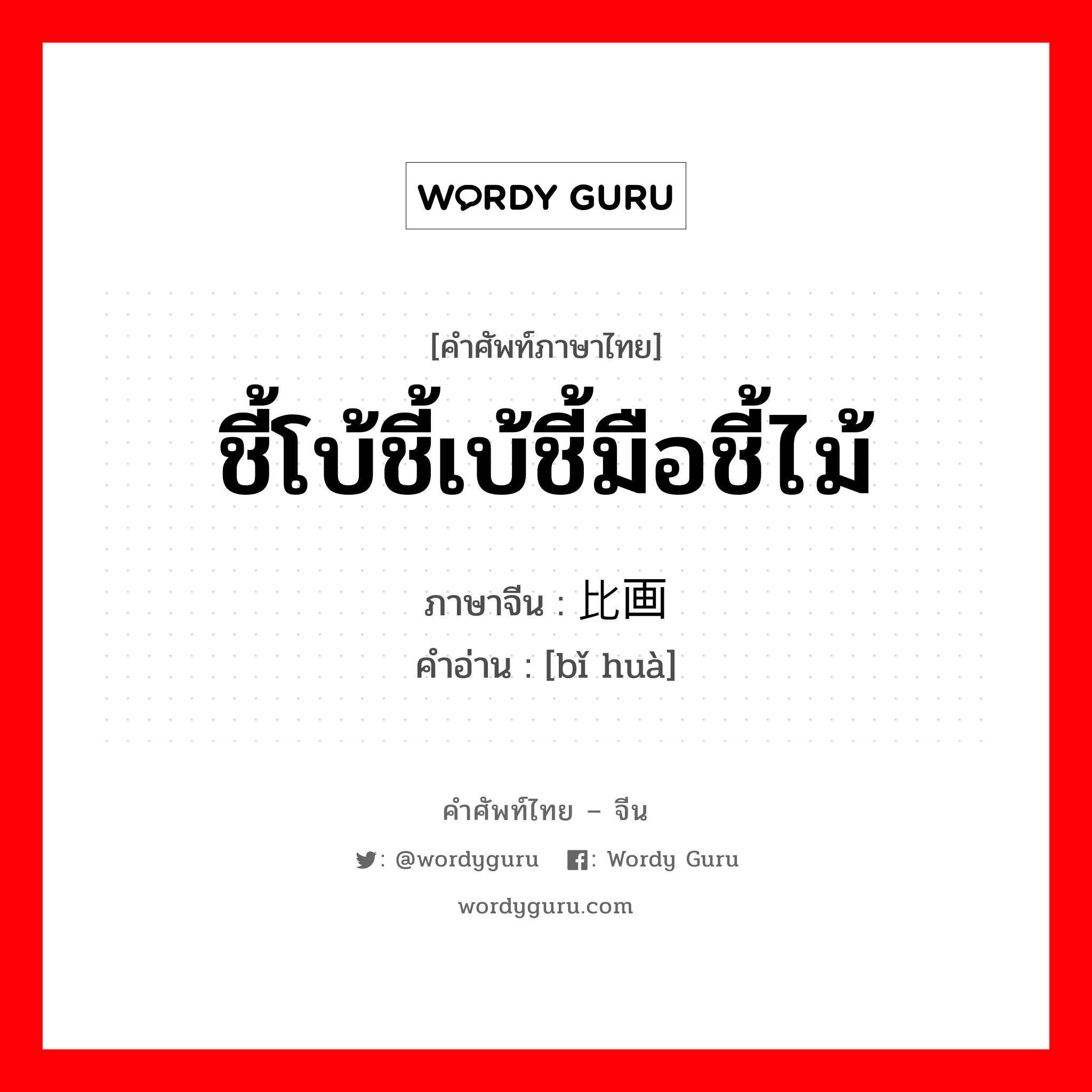 ชี้โบ้ชี้เบ้ชี้มือชี้ไม้ ภาษาจีนคืออะไร, คำศัพท์ภาษาไทย - จีน ชี้โบ้ชี้เบ้ชี้มือชี้ไม้ ภาษาจีน 比画 คำอ่าน [bǐ huà]