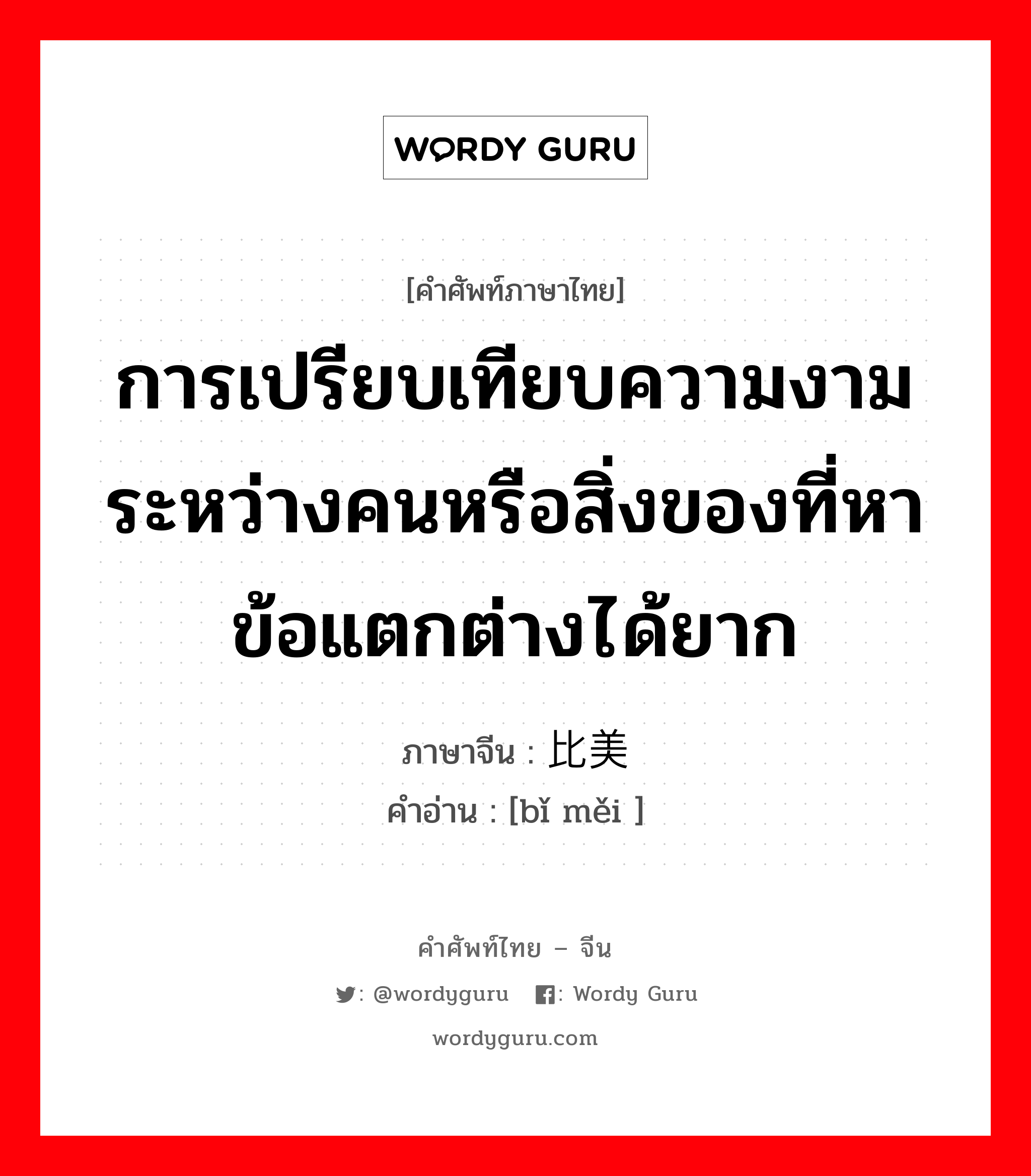 การเปรียบเทียบความงามระหว่างคนหรือสิ่งของที่หาข้อแตกต่างได้ยาก ภาษาจีนคืออะไร, คำศัพท์ภาษาไทย - จีน การเปรียบเทียบความงามระหว่างคนหรือสิ่งของที่หาข้อแตกต่างได้ยาก ภาษาจีน 比美 คำอ่าน [bǐ měi ]